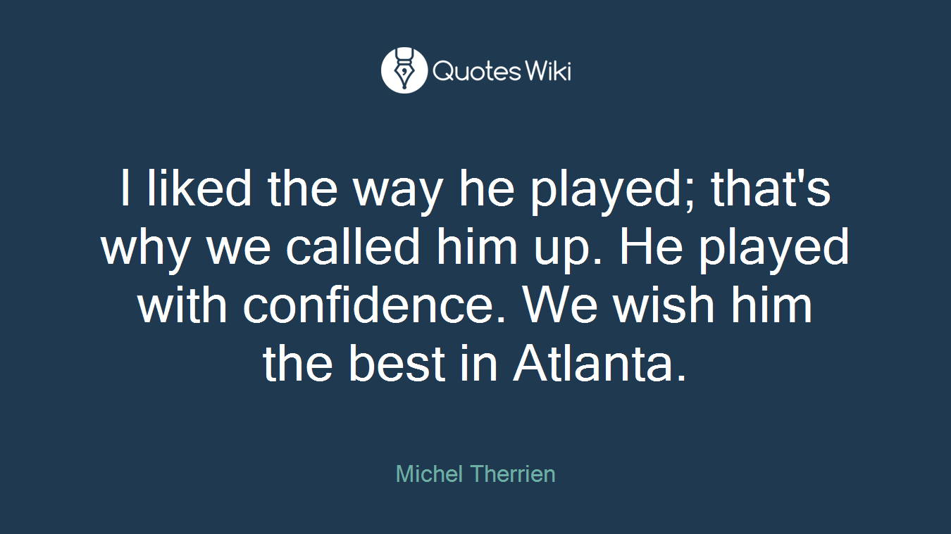 I liked the way he played; that's why we called him up. He played with confidence. We wish him the best in Atlanta.