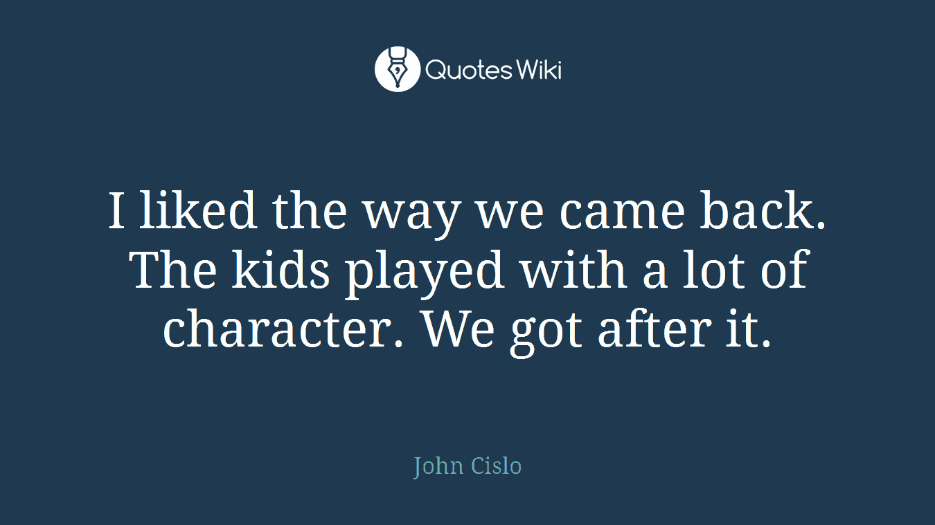 I liked the way we came back. The kids played with a lot of character. We got after it.