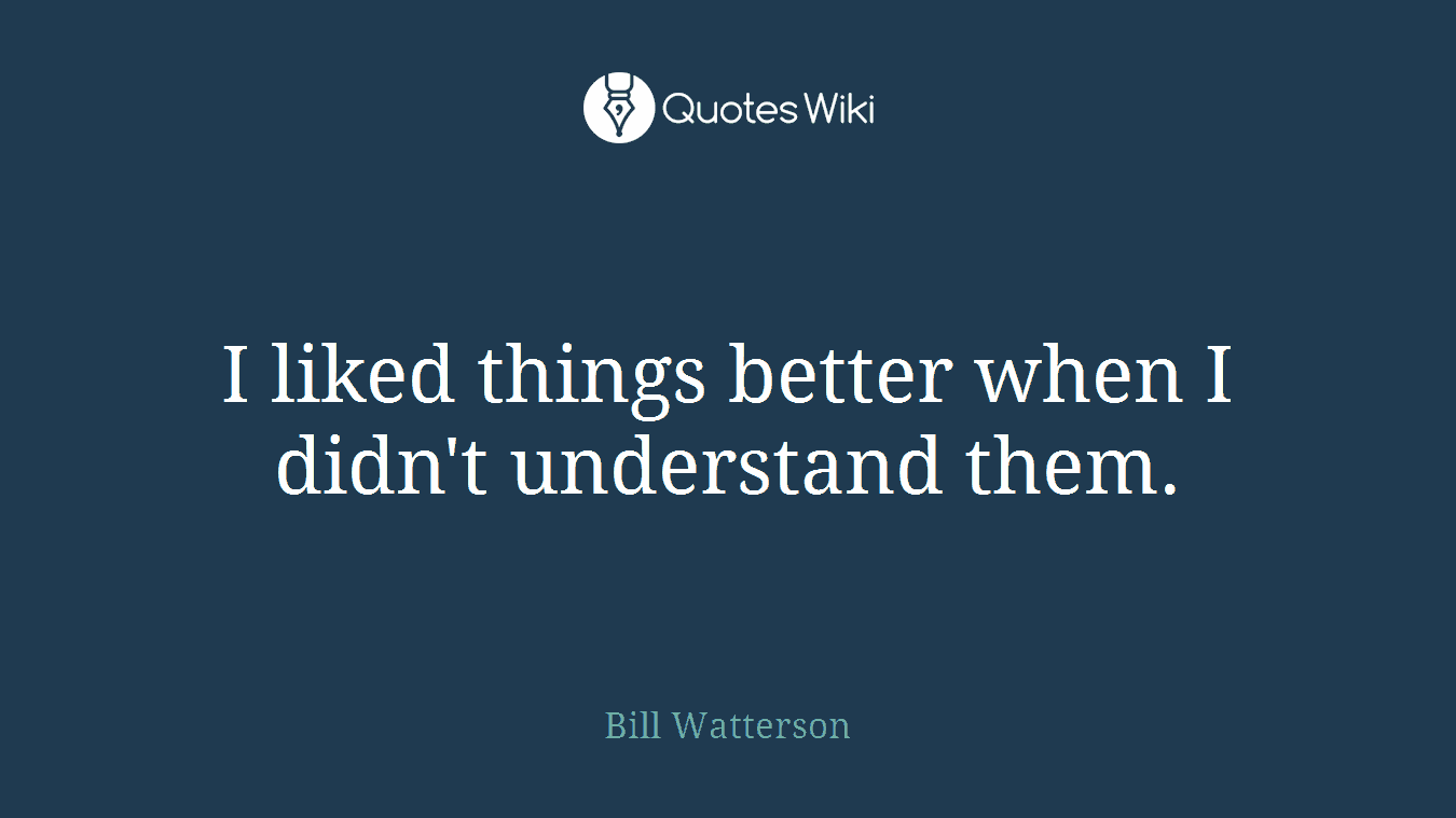 I liked things better when I didn't understand them.
