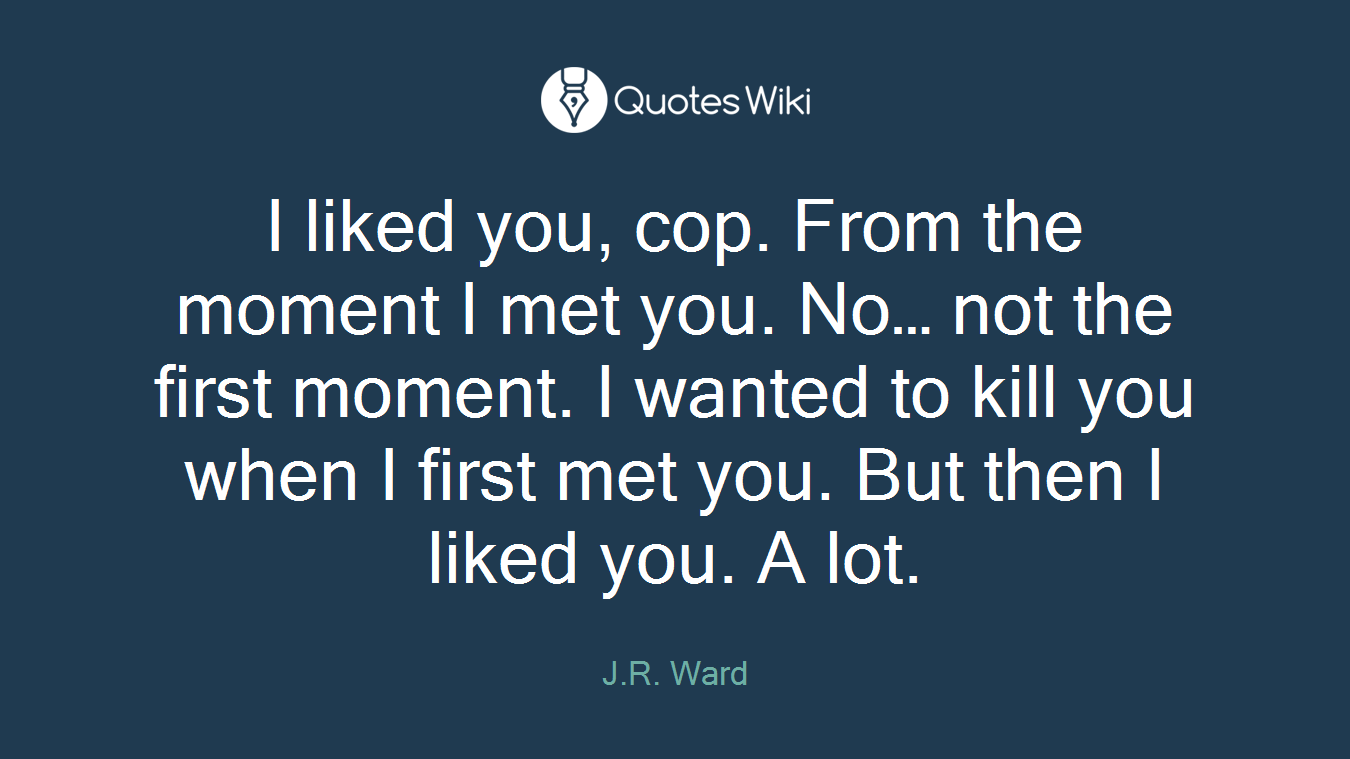 I liked you, cop. From the moment I met you. No… not the first moment. I wanted to kill you when I first met you. But then I liked you. A lot.