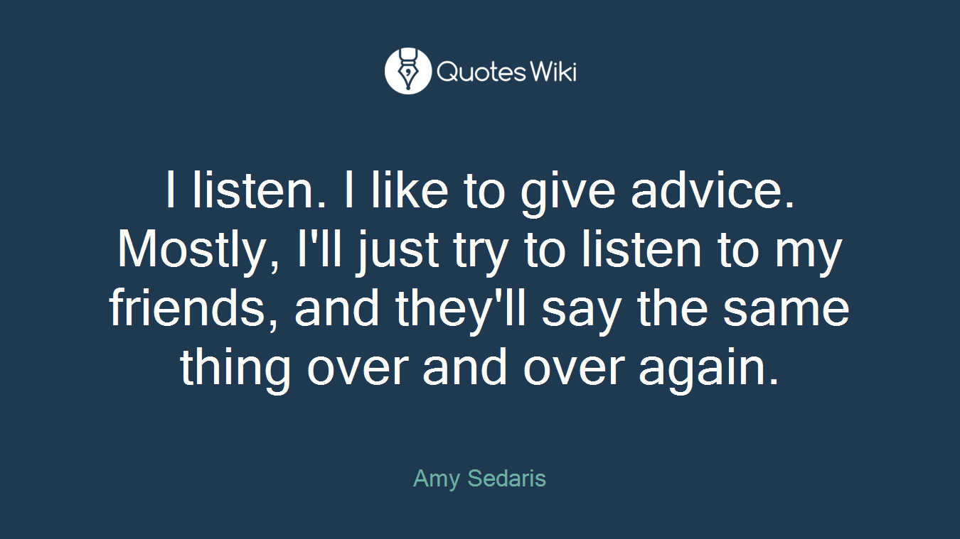 I listen. I like to give advice. Mostly, I'll just try to listen to my friends, and they'll say the same thing over and over again.