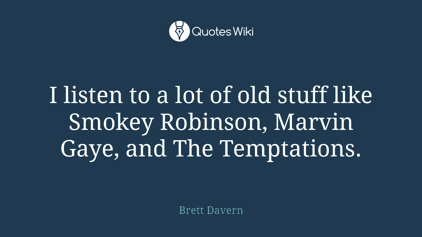 I listen to a lot of old stuff like Smokey Robinson, Marvin Gaye, and The Temptations.