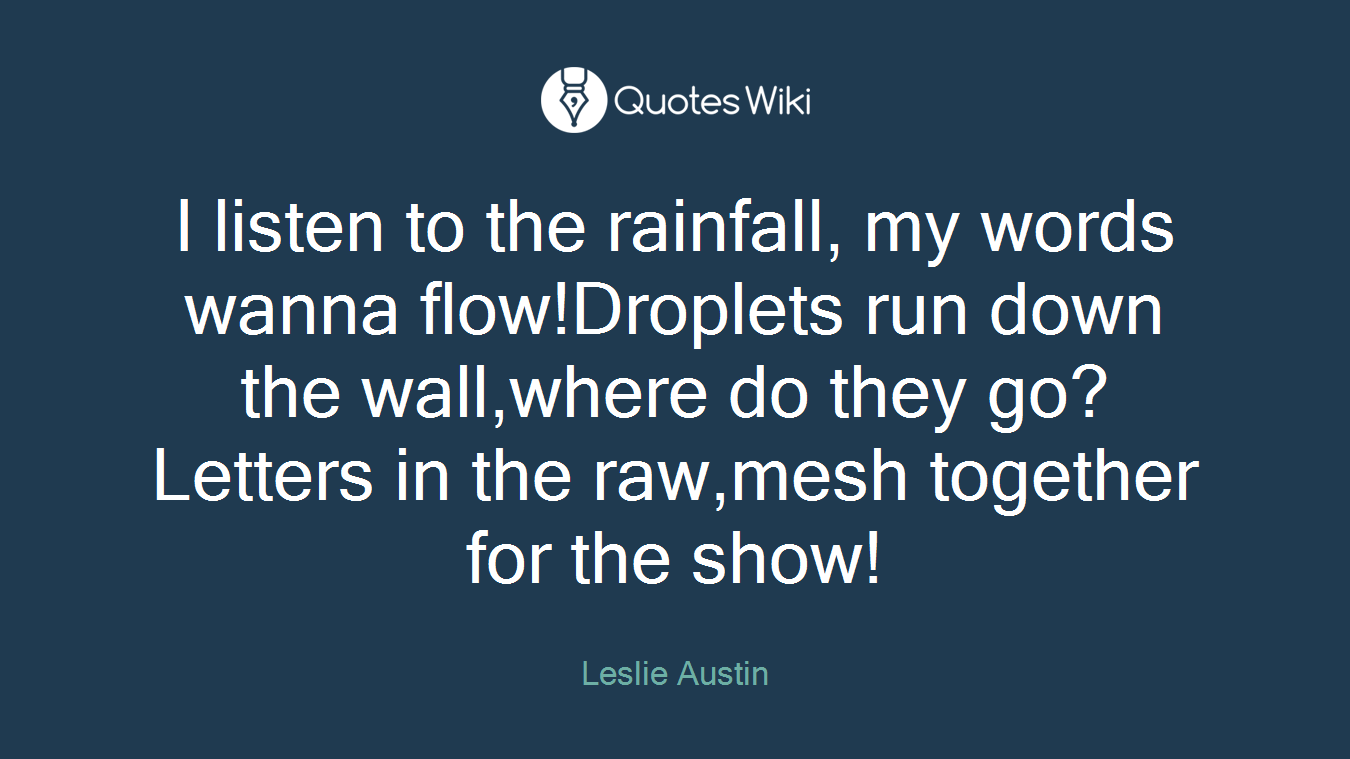 I listen to the rainfall, my words wanna flow!Droplets run down the wall,where do they go?Letters in the raw,mesh together for the show!