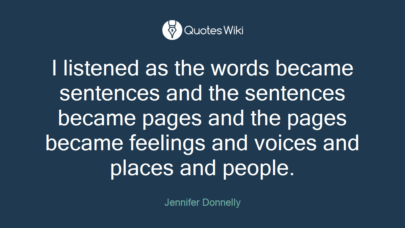 I listened as the words became sentences and the sentences became pages and the pages became feelings and voices and places and people.
