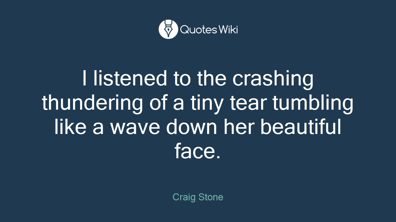 I listened to the crashing thundering of a tiny tear tumbling like a wave down her beautiful face.