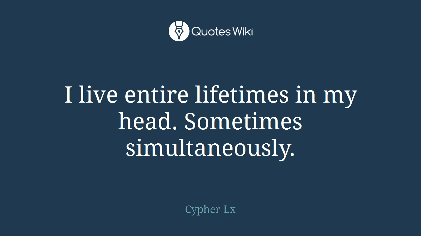 I live entire lifetimes in my head. Sometimes simultaneously.