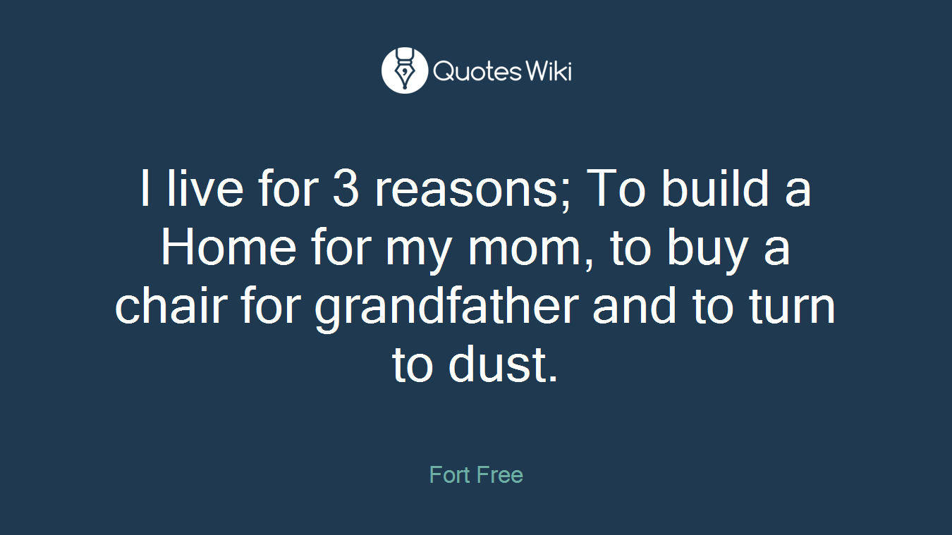 I live for 3 reasons; To build a Home for my mom, to buy a chair for grandfather and to turn to dust.
