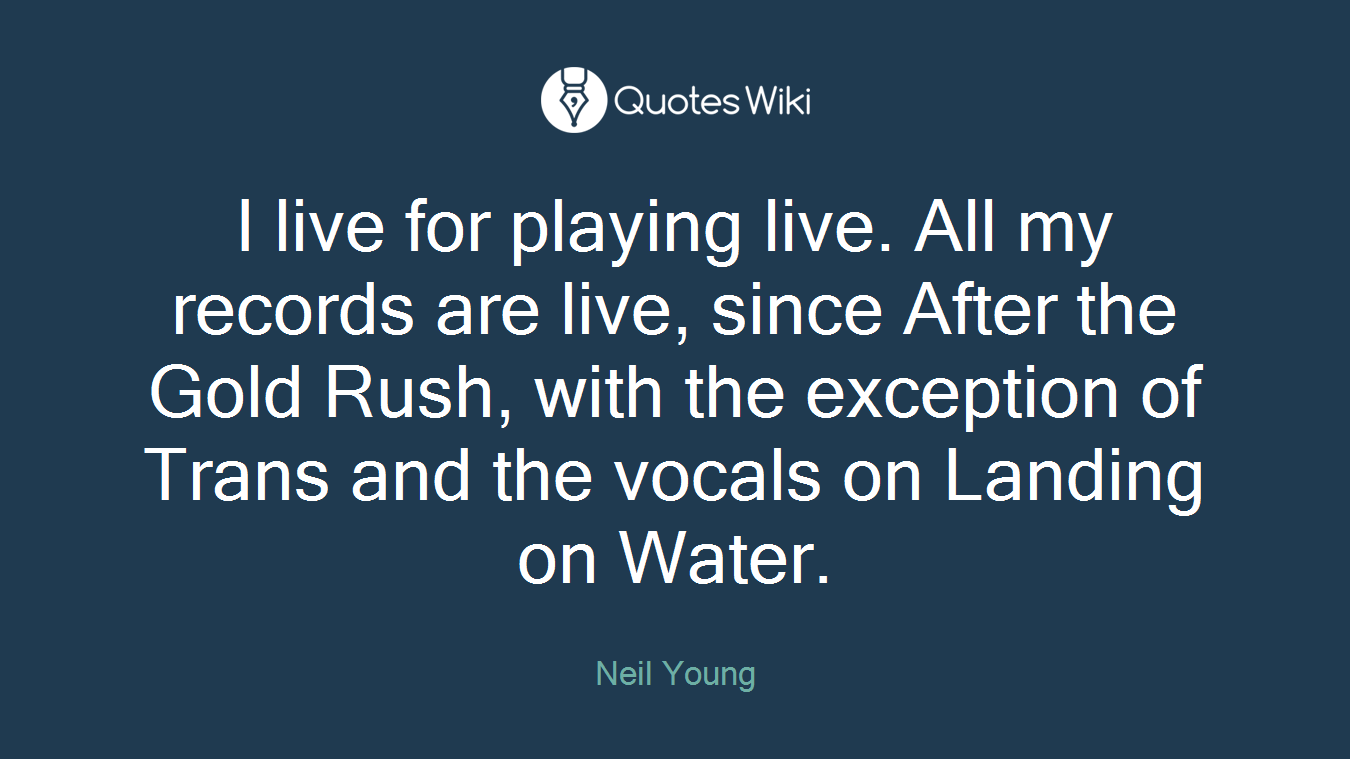 I live for playing live. All my records are live, since After the Gold Rush, with the exception of Trans and the vocals on Landing on Water.