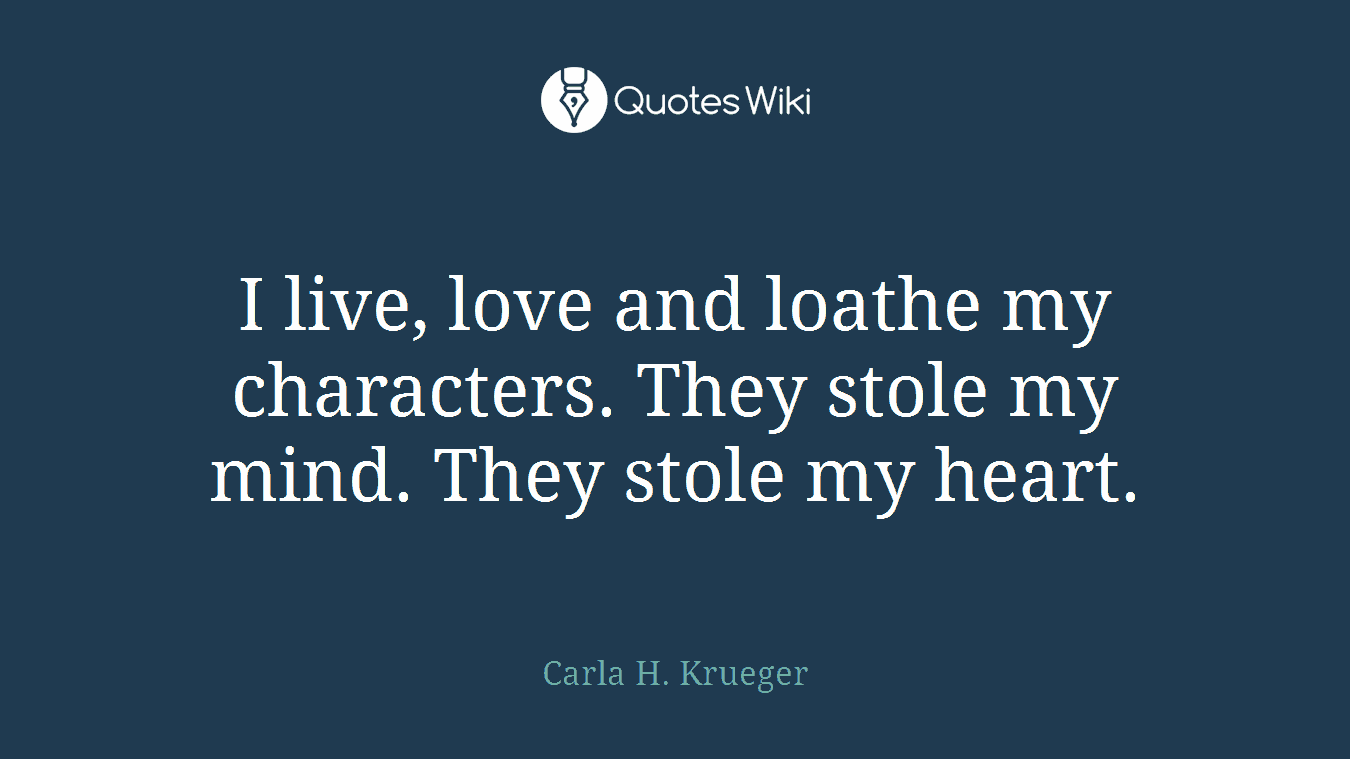 I live, love and loathe my characters. They stole my mind. They stole my heart.