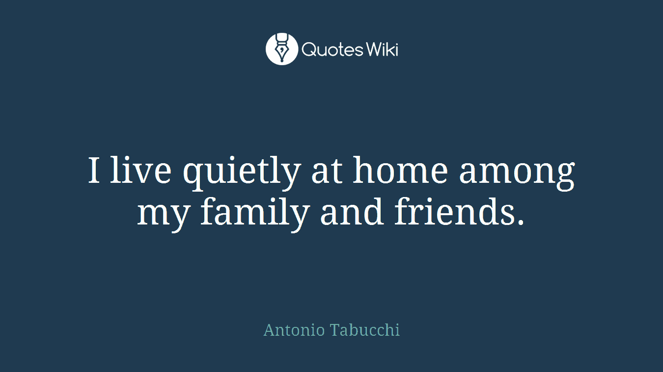I live quietly at home among my family and friends.
