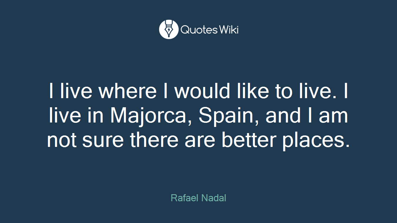 I live where I would like to live. I live in Majorca, Spain, and I am not sure there are better places.