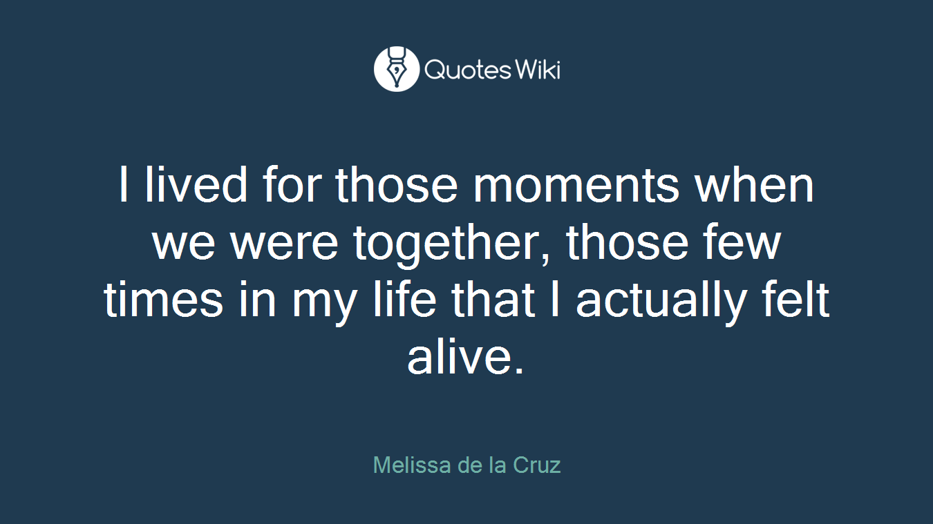 I lived for those moments when we were together, those few times in my life that I actually felt alive.
