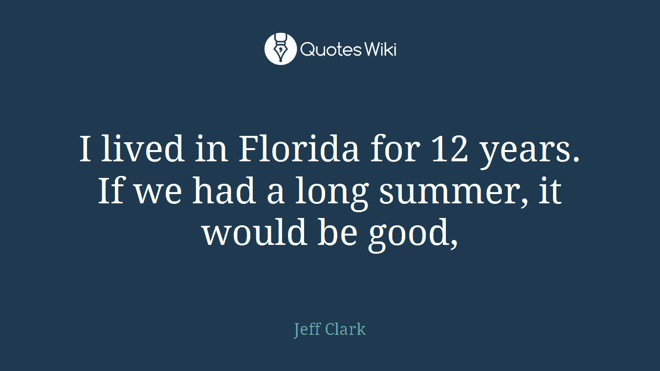I lived in Florida for 12 years. If we had a long summer, it would be good,