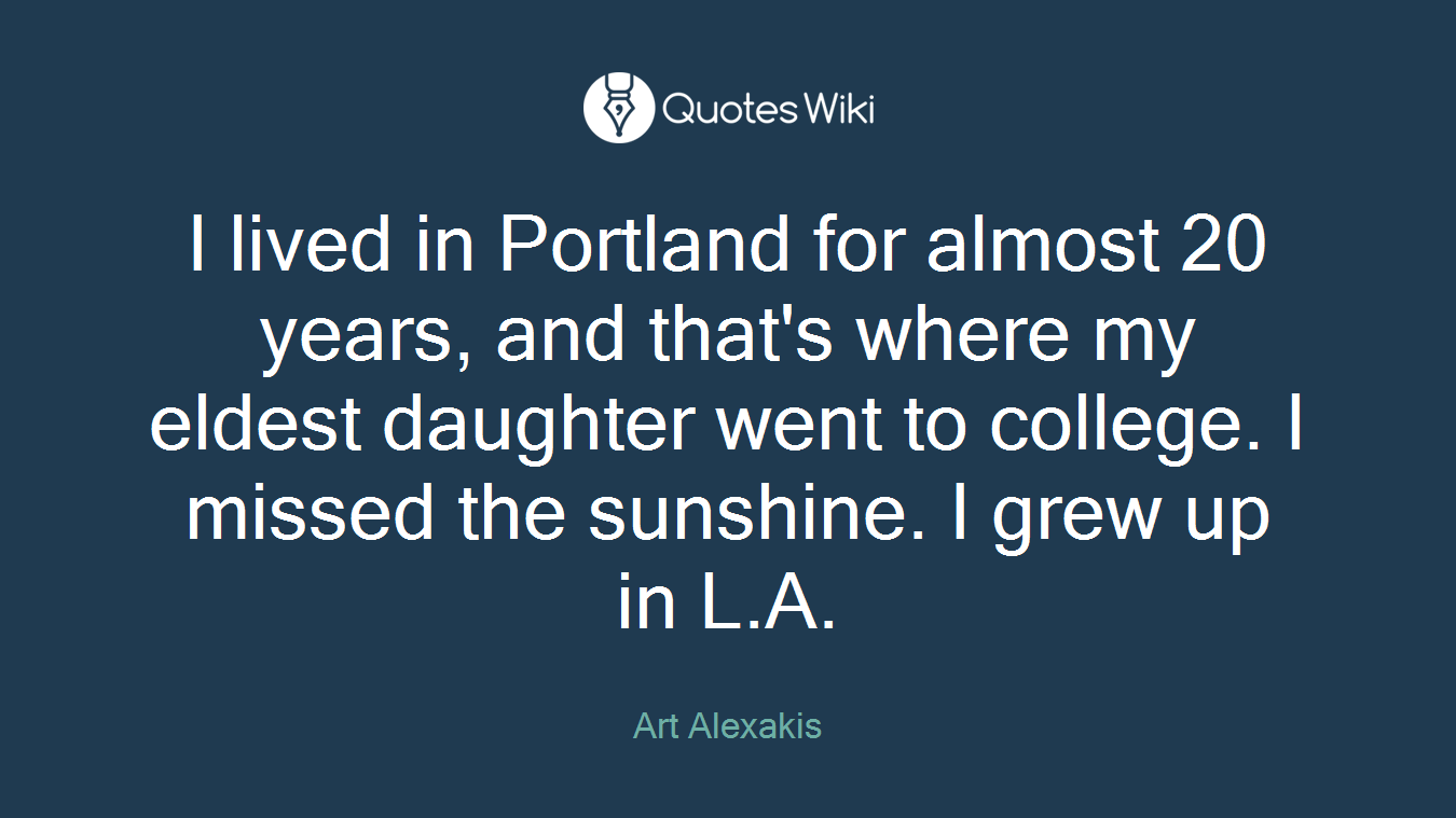 I lived in Portland for almost 20 years, and that's where my eldest daughter went to college. I missed the sunshine. I grew up in L.A.
