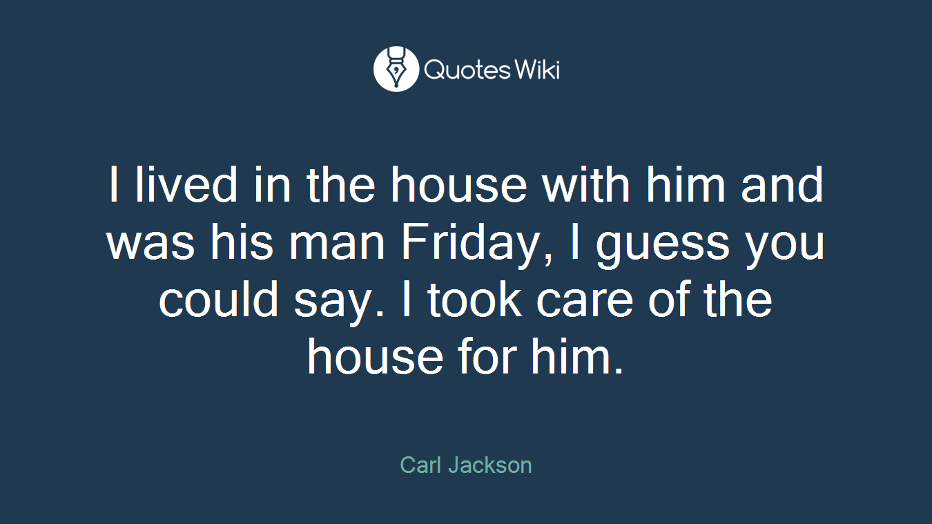 I lived in the house with him and was his man Friday, I guess you could say. I took care of the house for him.