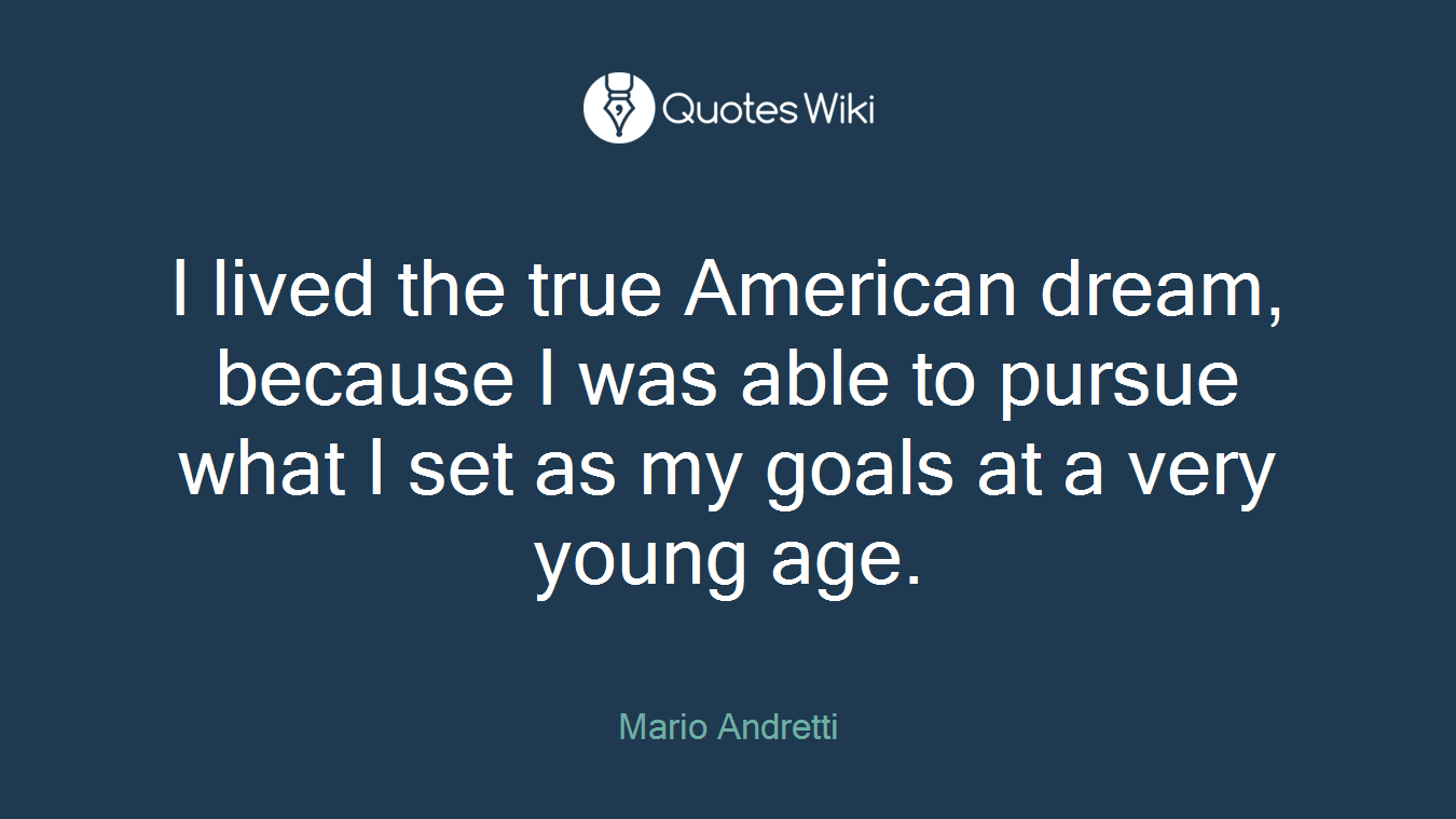 I lived the true American dream, because I was able to pursue what I set as my goals at a very young age.