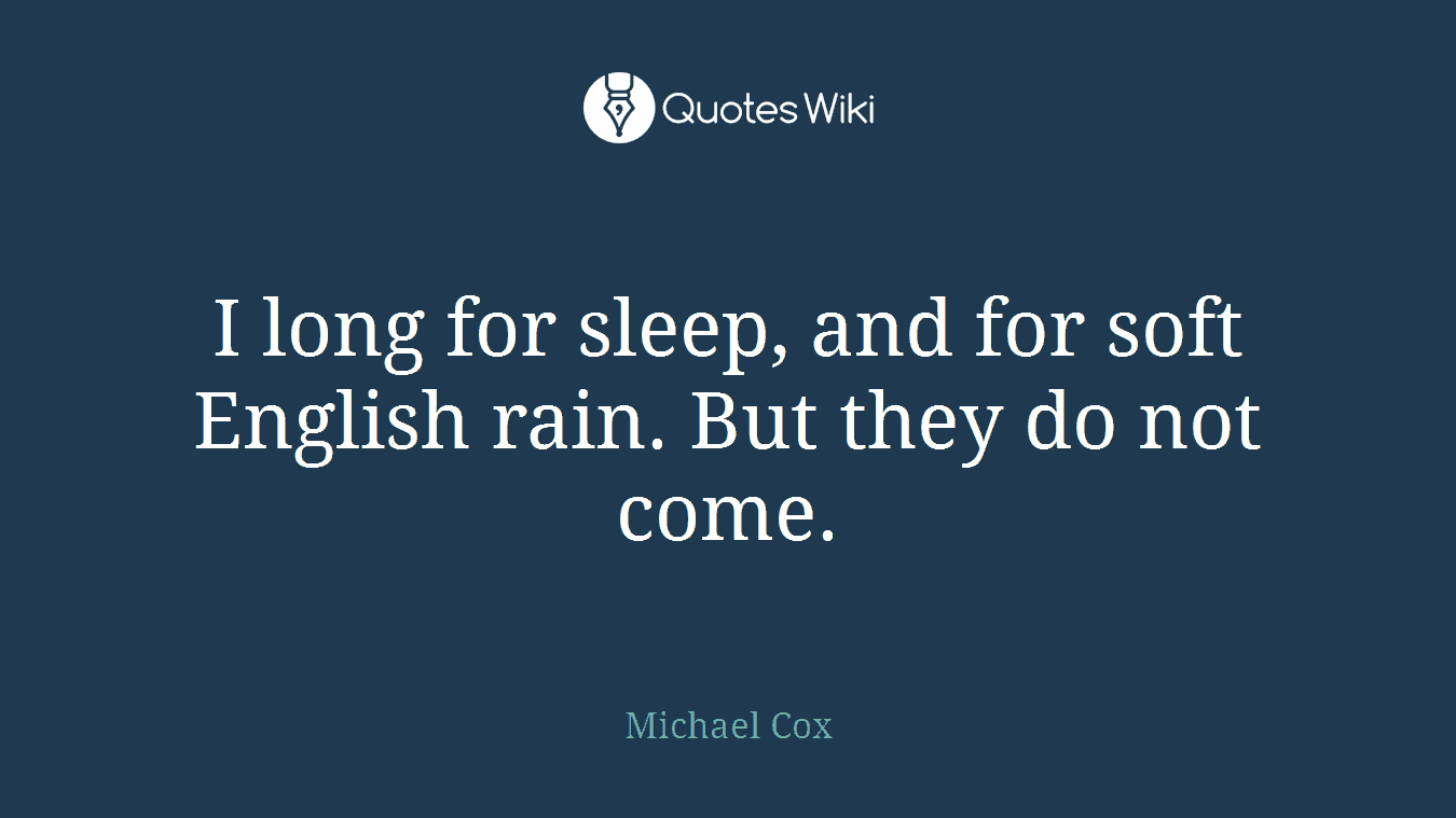 I long for sleep, and for soft English rain. But they do not come.