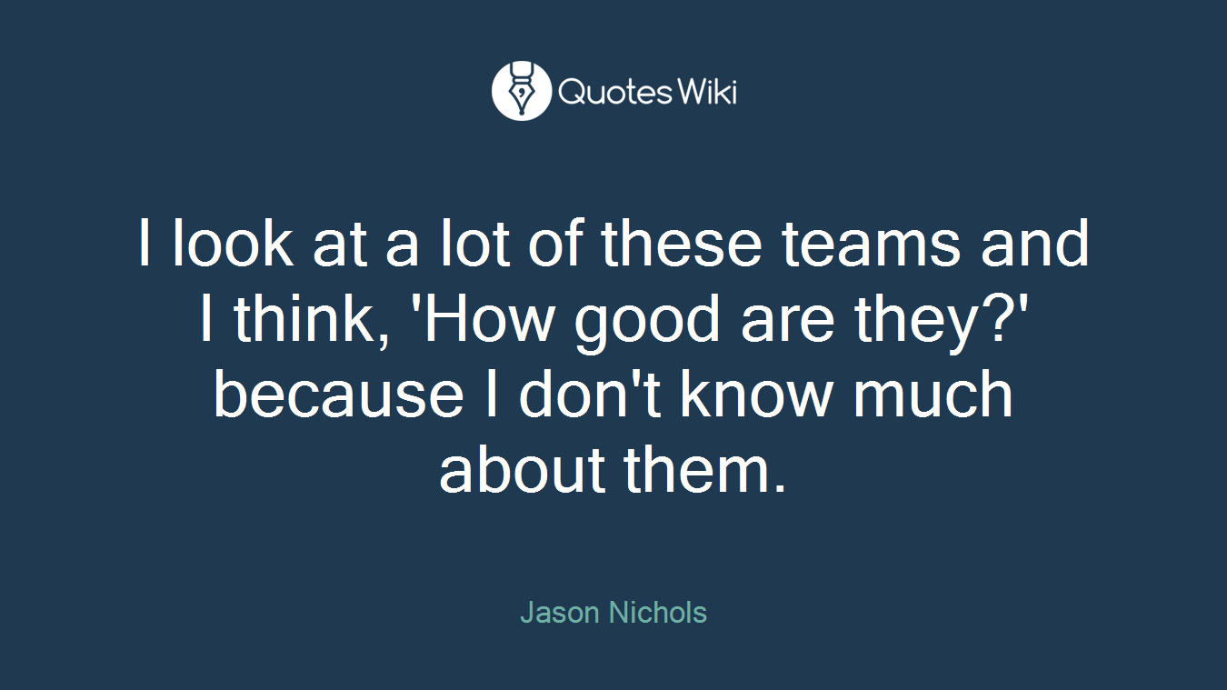I look at a lot of these teams and I think, 'How good are they?' because I don't know much about them.