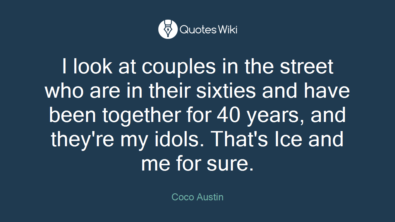 I look at couples in the street who are in their sixties and have been together for 40 years, and they're my idols. That's Ice and me for sure.