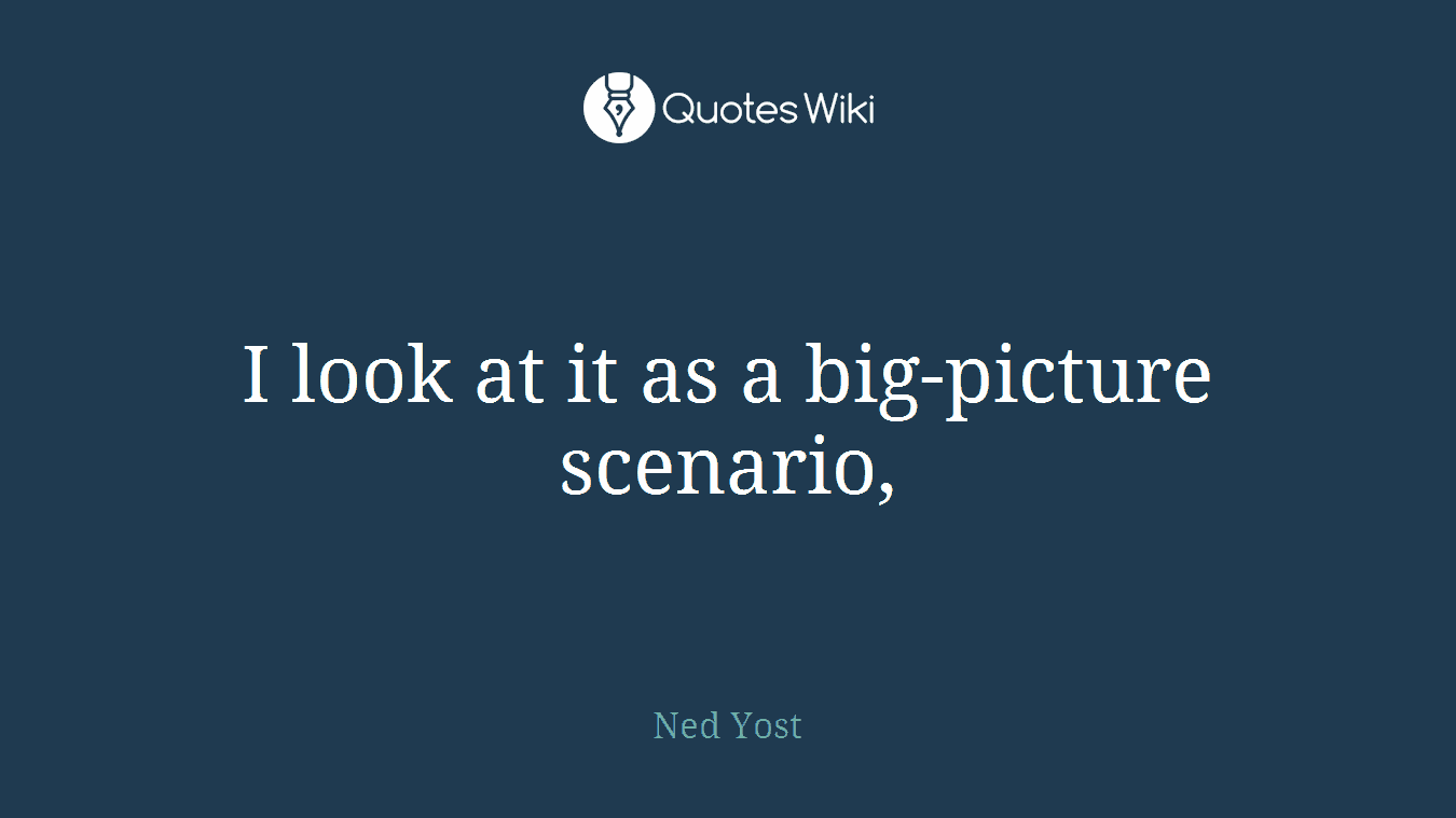 I look at it as a big-picture scenario,