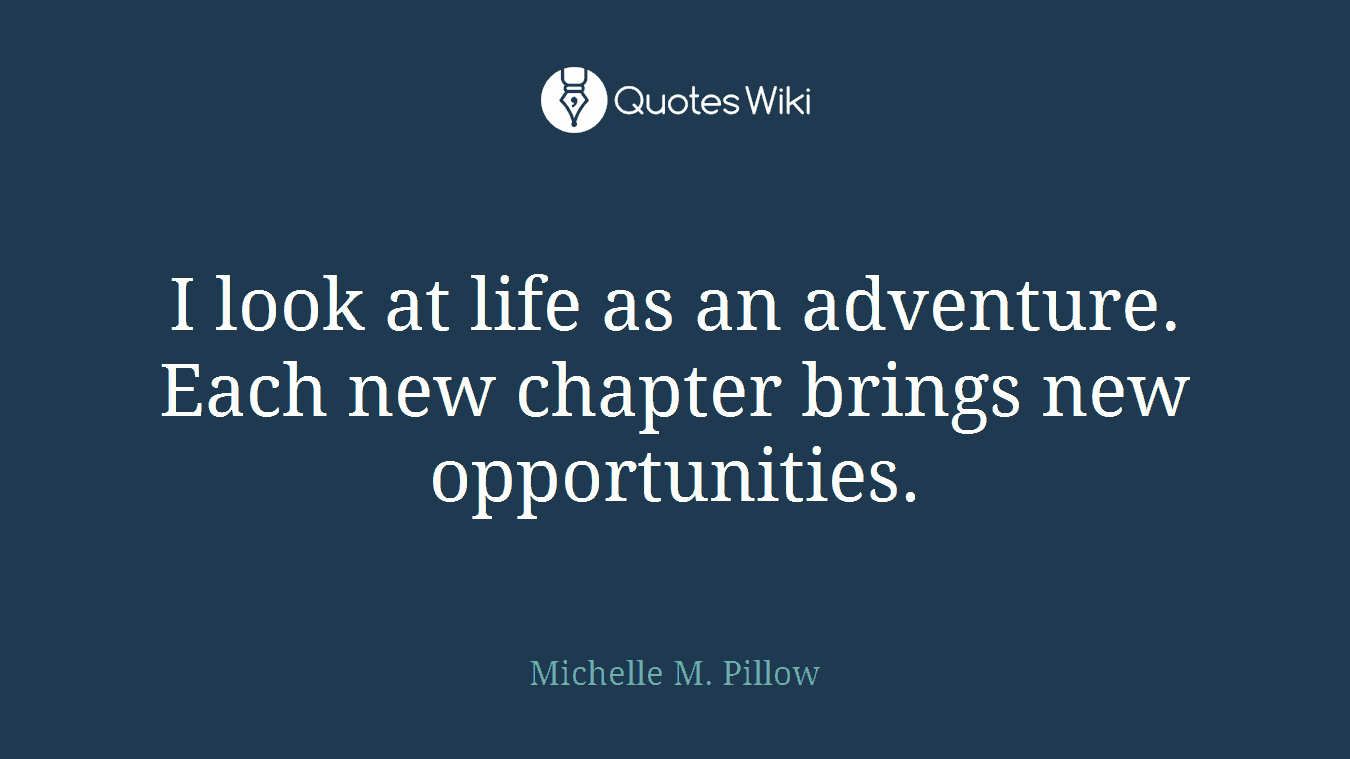 I look at life as an adventure. Each new chapter brings new opportunities.
