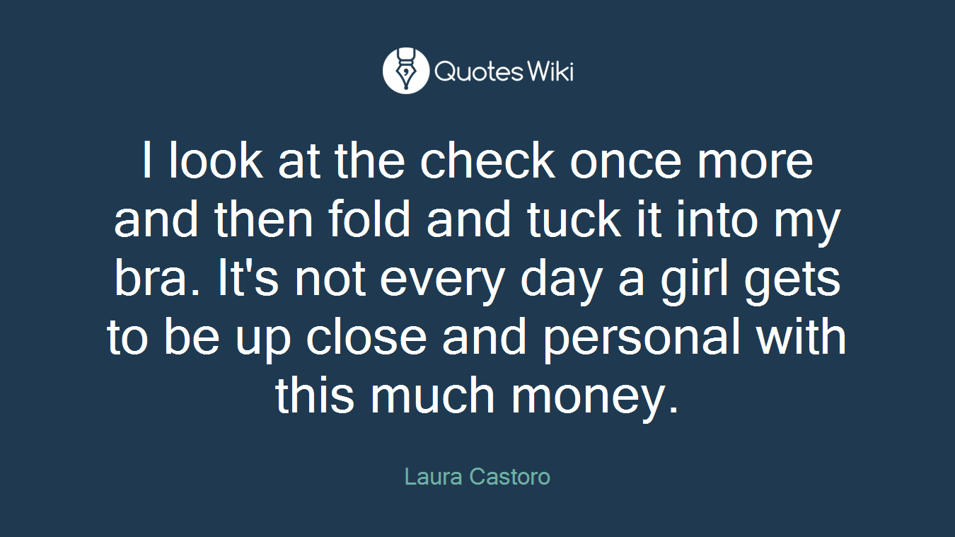 I look at the check once more and then fold and tuck it into my bra. It's not every day a girl gets to be up close and personal with this much money.