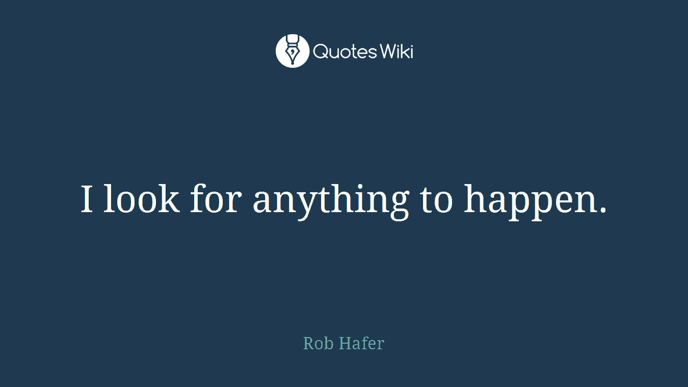 I look for anything to happen.