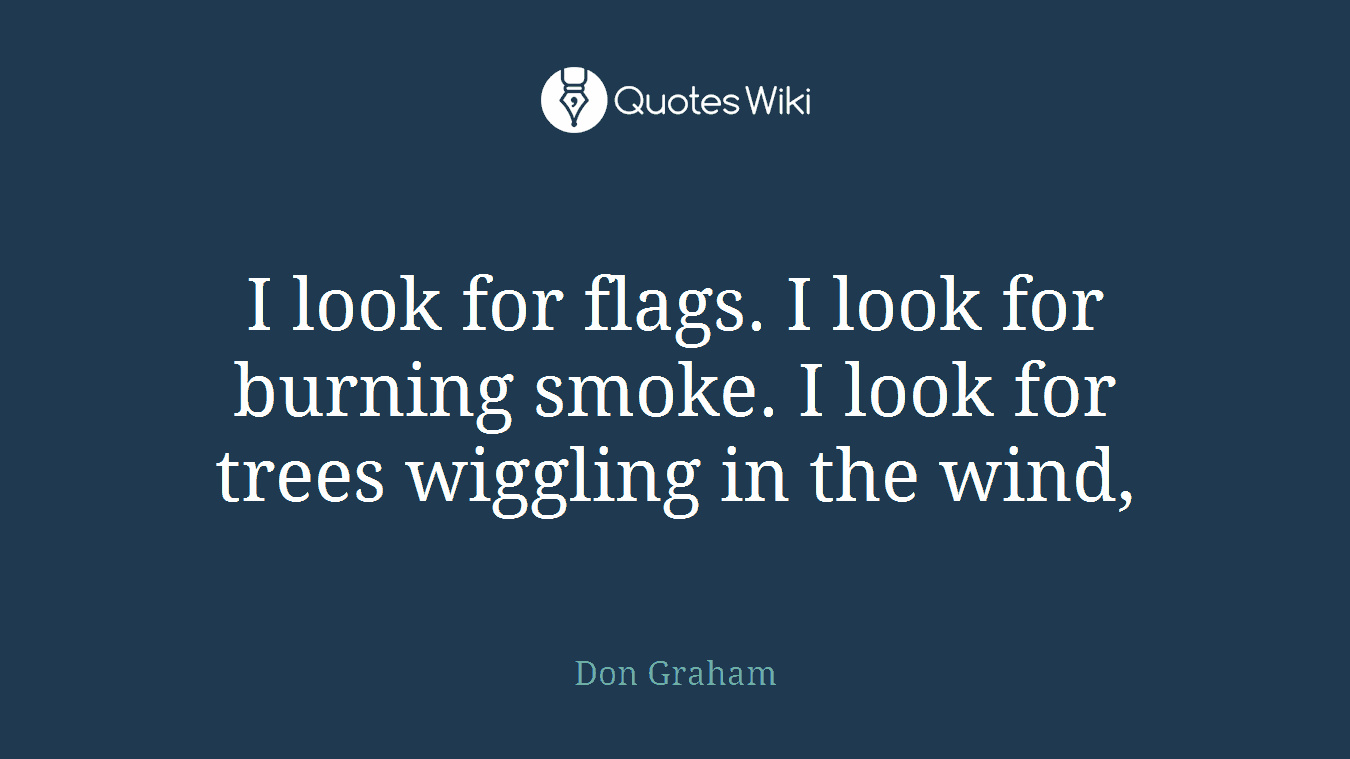 I look for flags. I look for burning smoke. I look for trees wiggling in the wind,