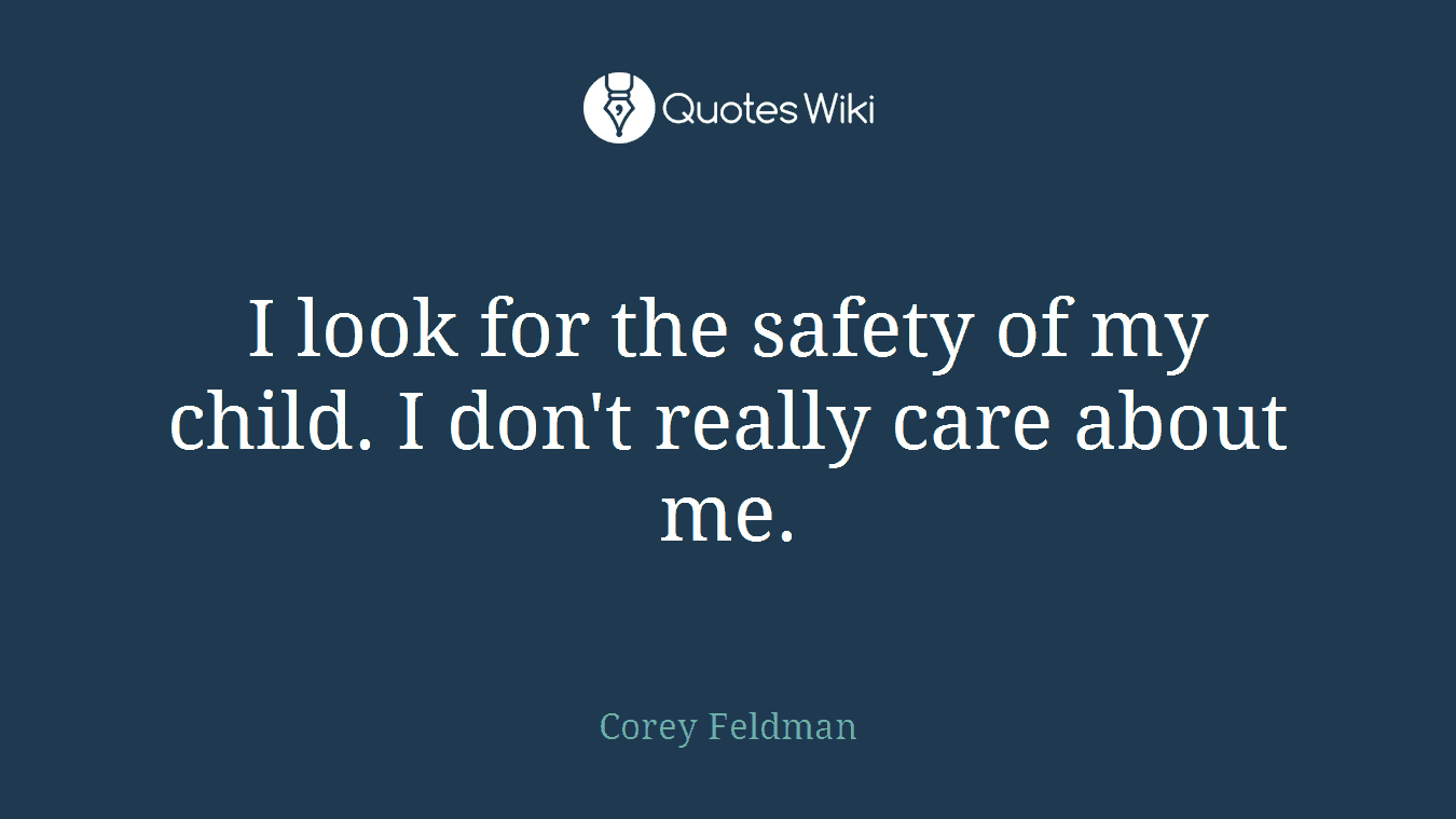 I look for the safety of my child. I don't really care about me.