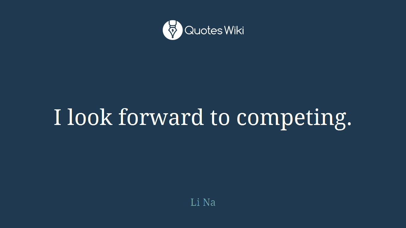 I look forward to competing.