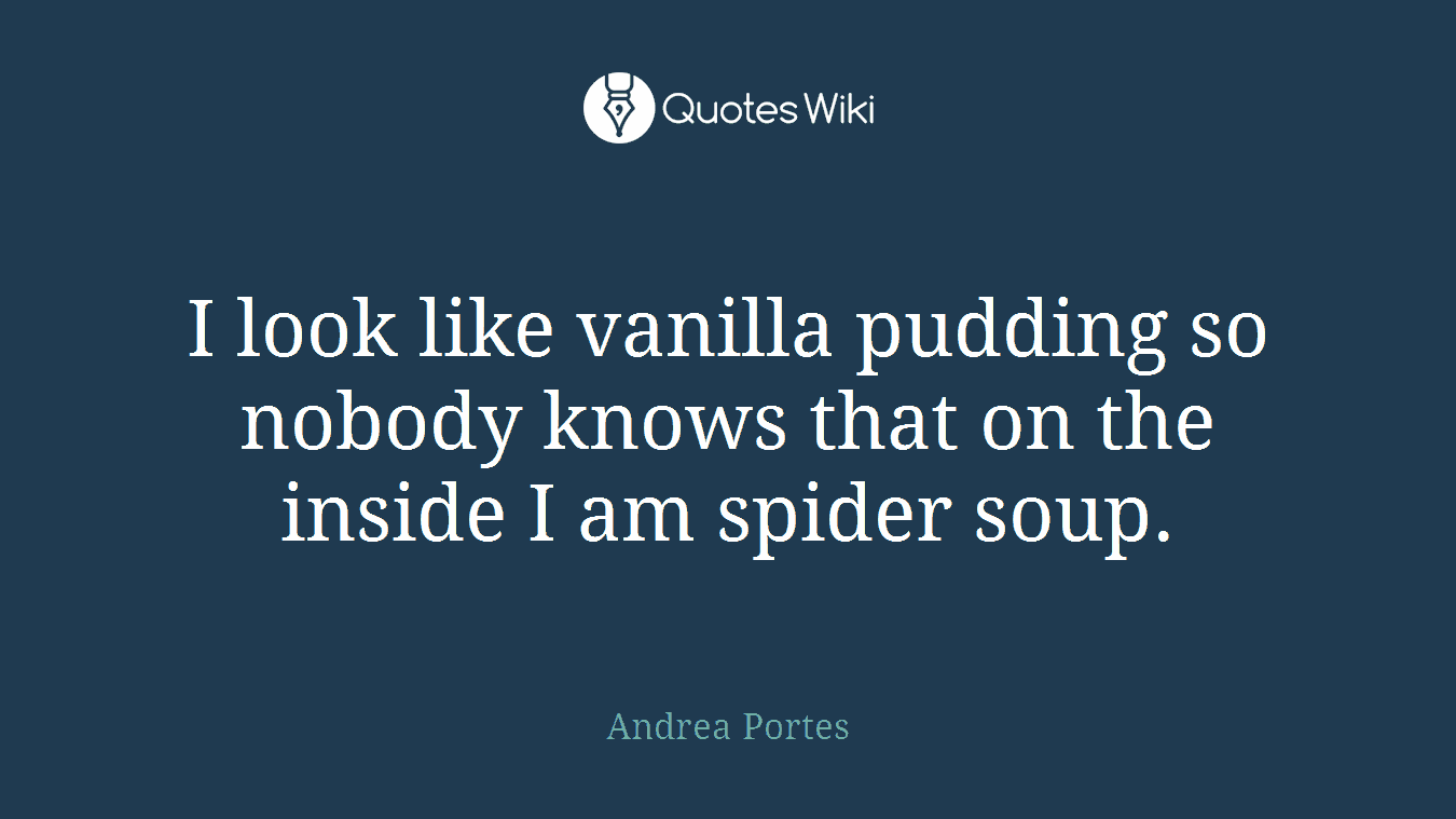I look like vanilla pudding so nobody knows that on the inside I am spider soup.