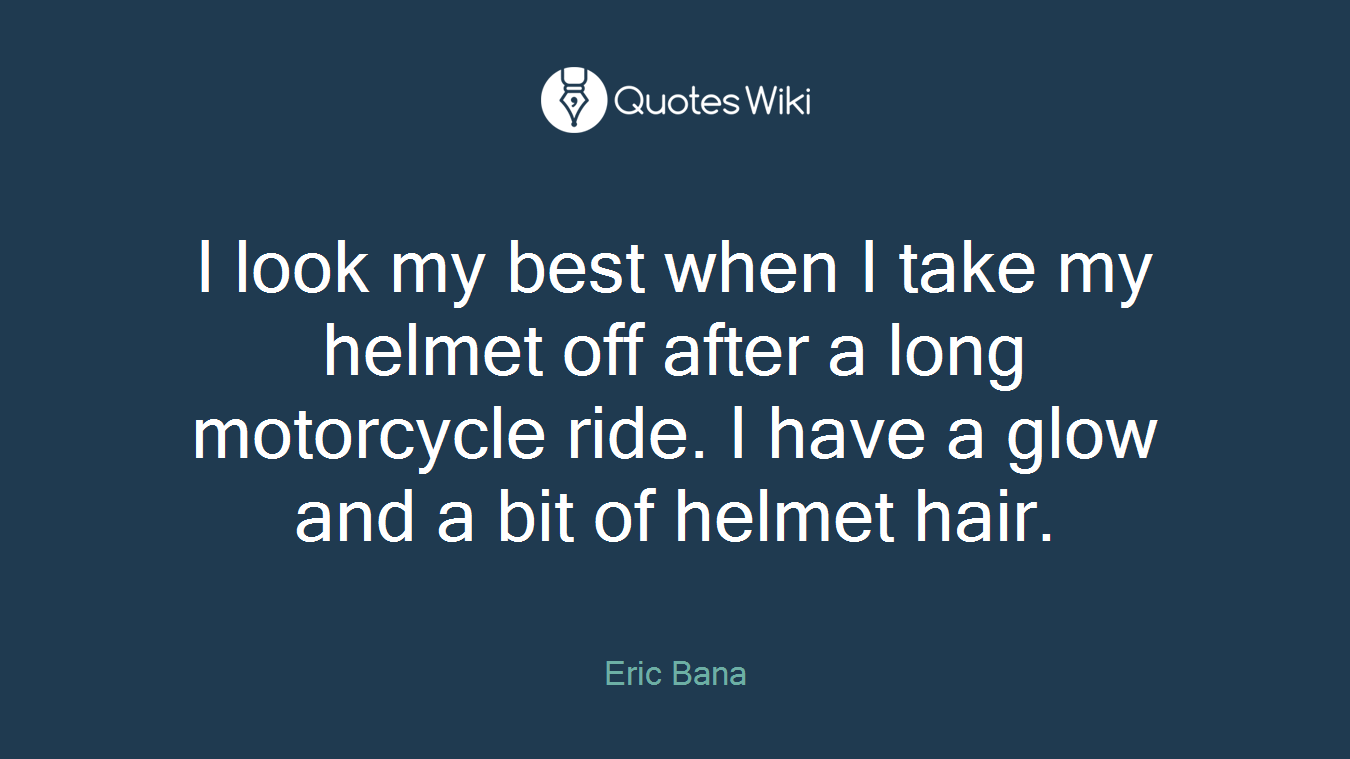 I look my best when I take my helmet off after a long motorcycle ride. I have a glow and a bit of helmet hair.
