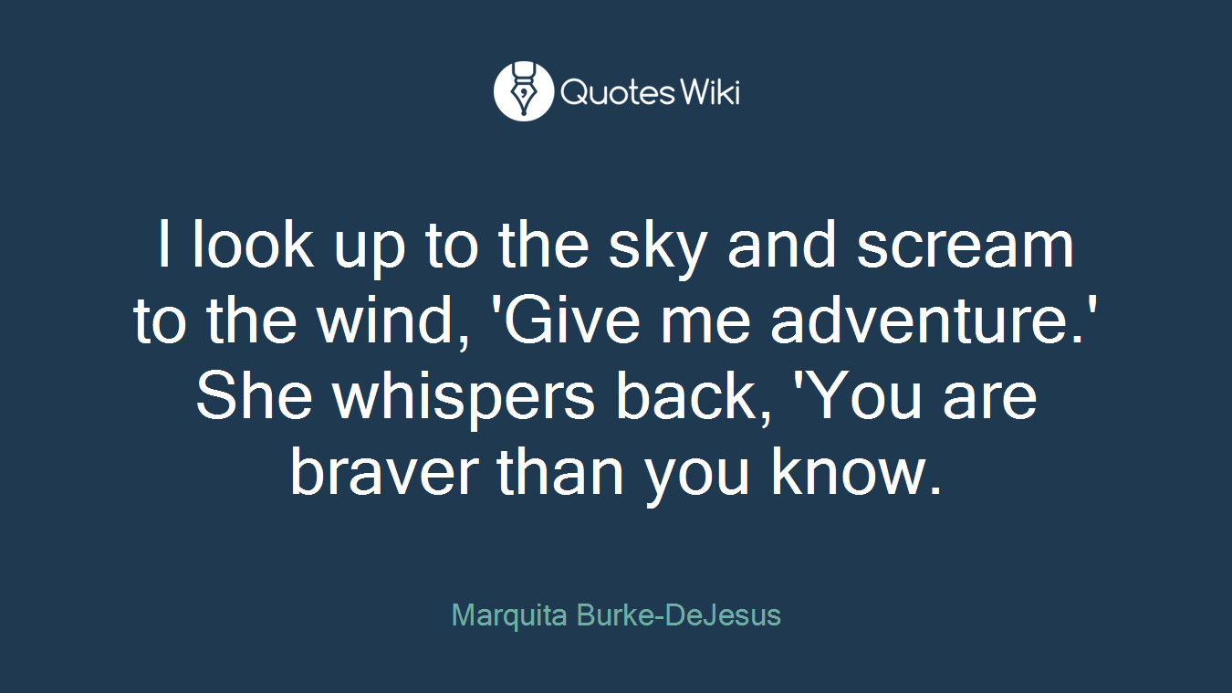 I look up to the sky and scream to the wind, 'Give me adventure.' She whispers back, 'You are braver than you know.