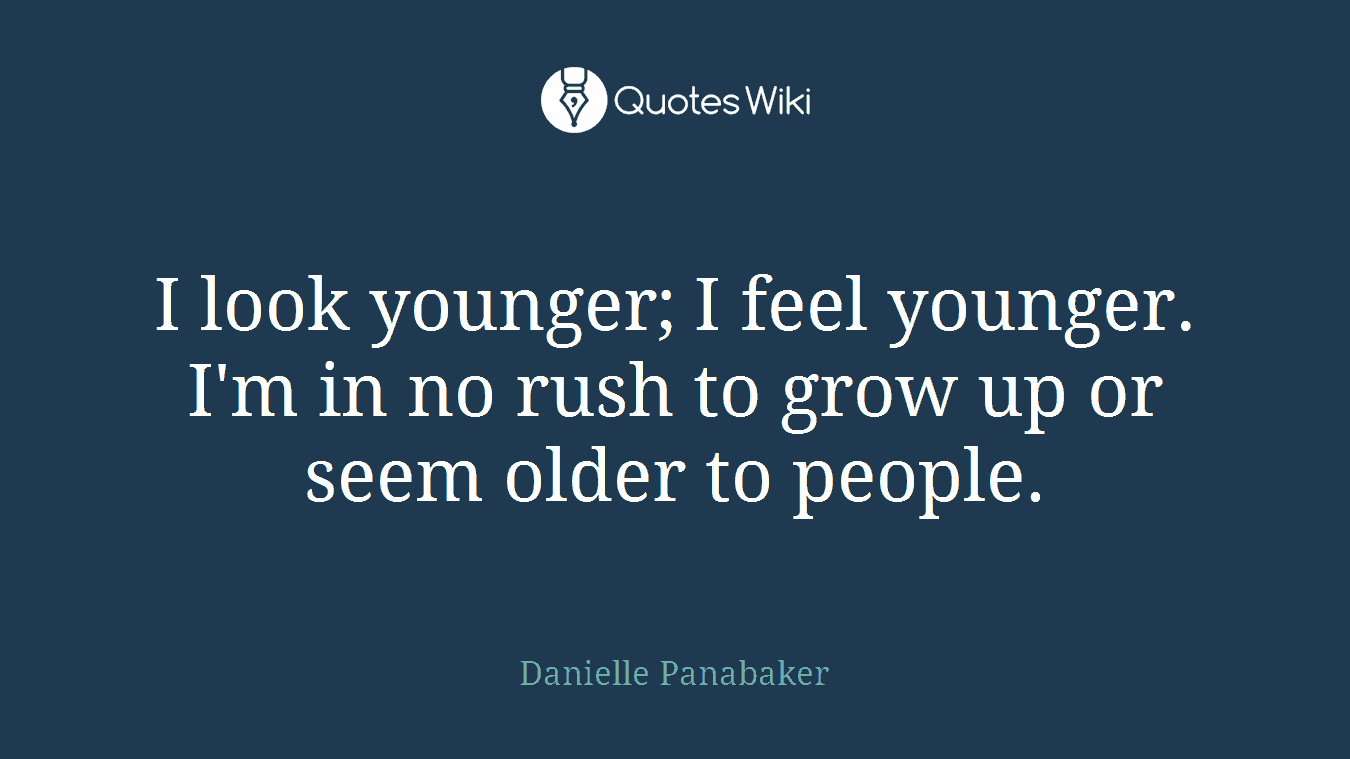 I look younger; I feel younger. I'm in no rush to grow up or seem older to people.