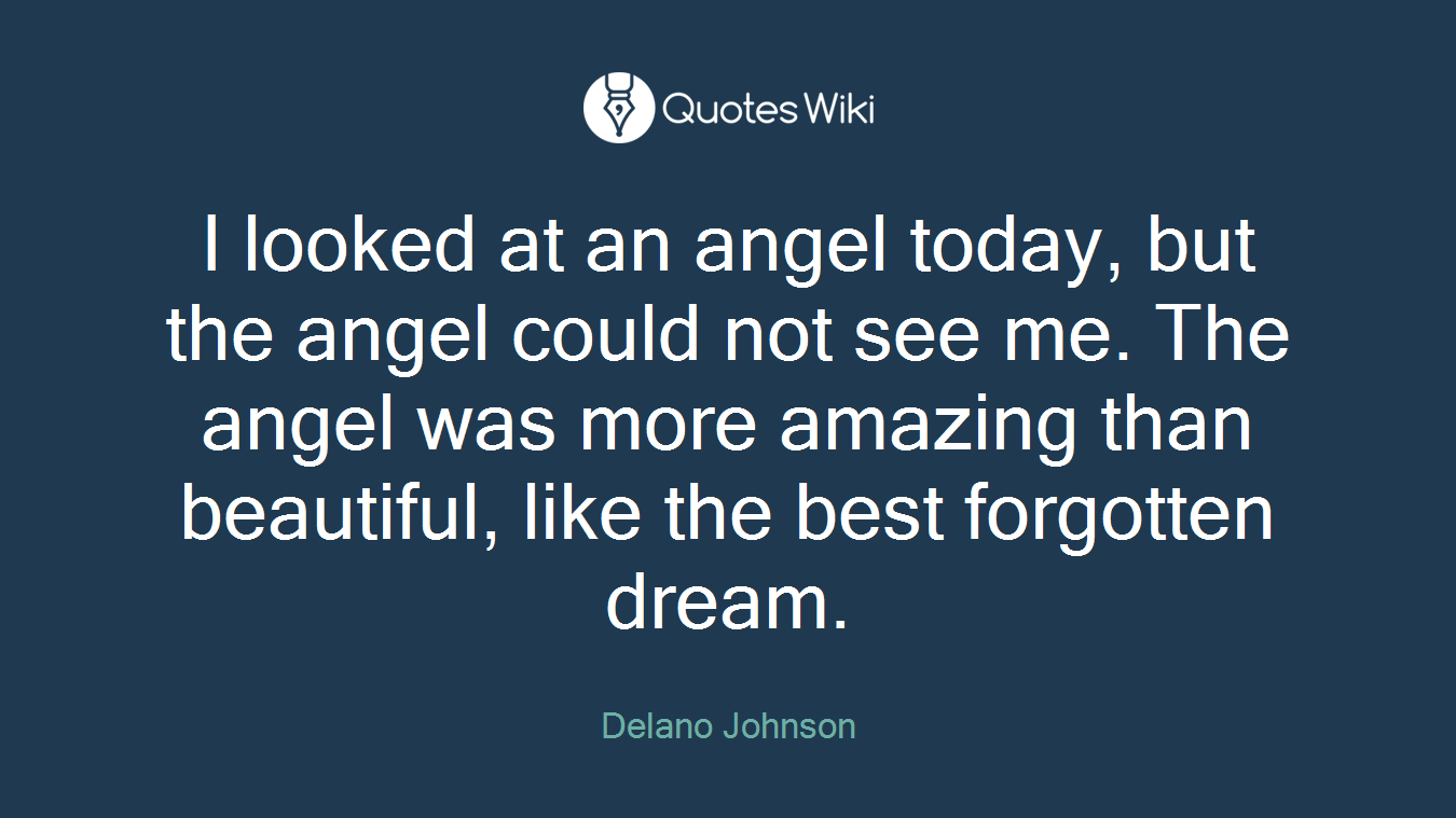 I looked at an angel today, but the angel could not see me. The angel was more amazing than beautiful, like the best forgotten dream.