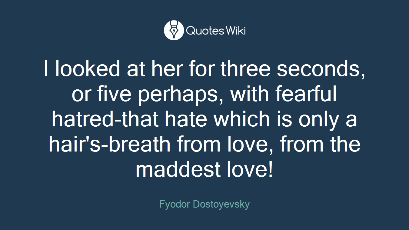 I looked at her for three seconds, or five perhaps, with fearful hatred-that hate which is only a hair's-breath from love, from the maddest love!