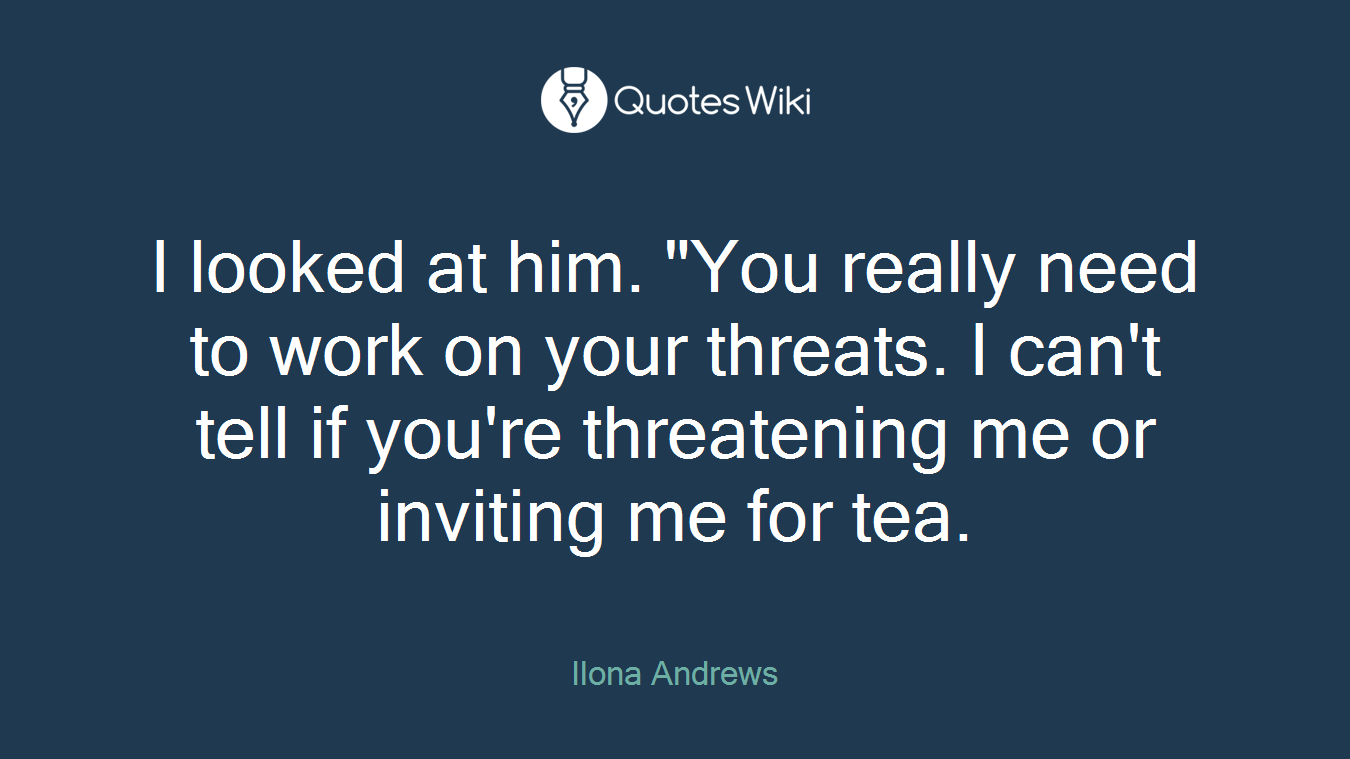 I looked at him. "You really need to work on your threats. I can't tell if you're threatening me or inviting me for tea.