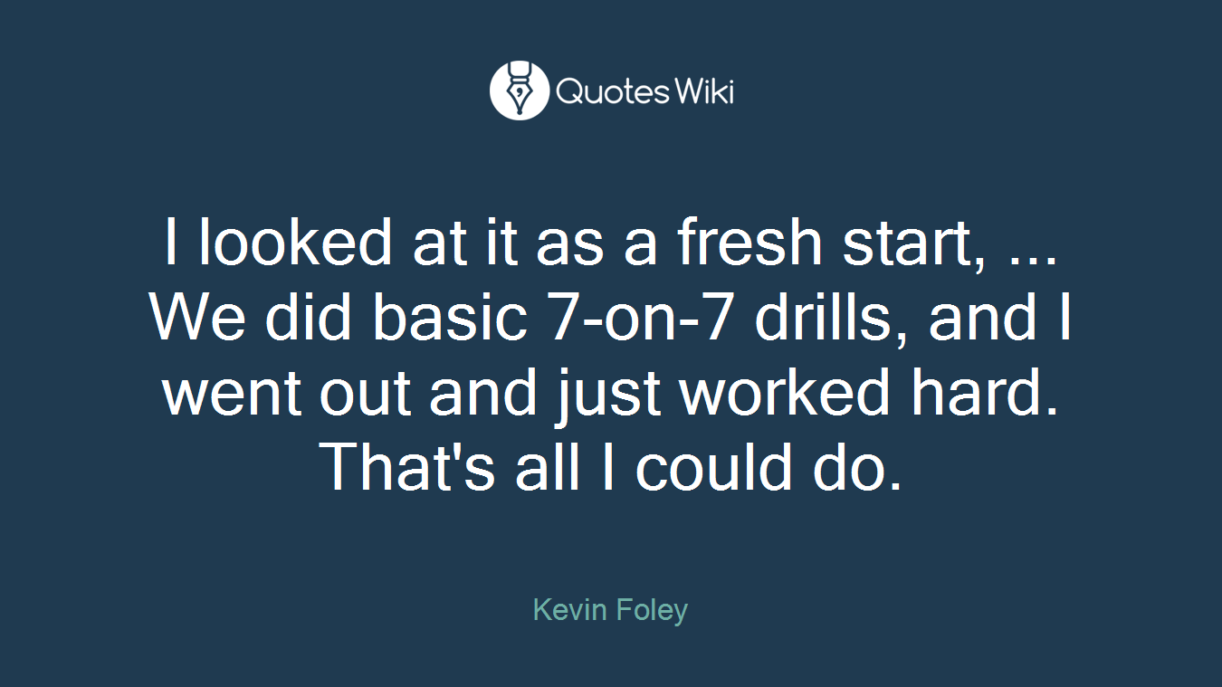 I looked at it as a fresh start, ... We did basic 7-on-7 drills, and I went out and just worked hard. That's all I could do.