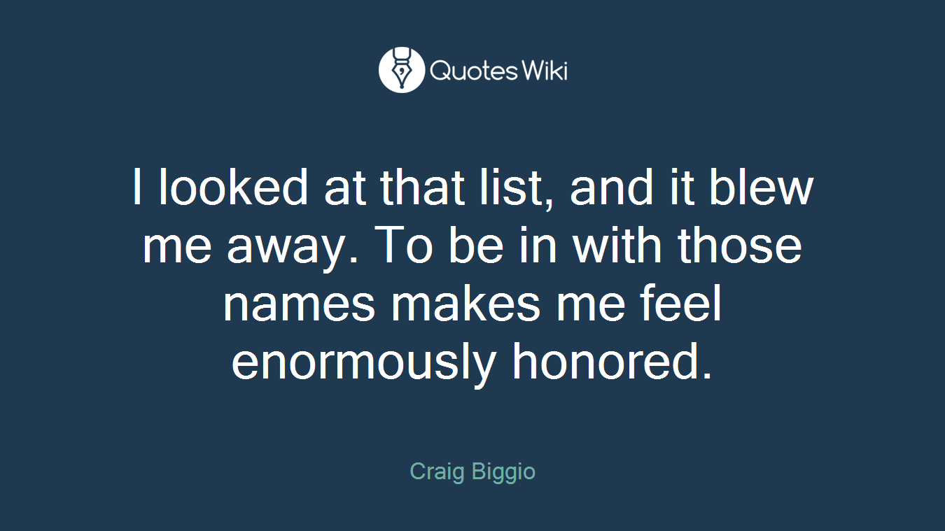 I looked at that list, and it blew me away. To be in with those names makes me feel enormously honored.