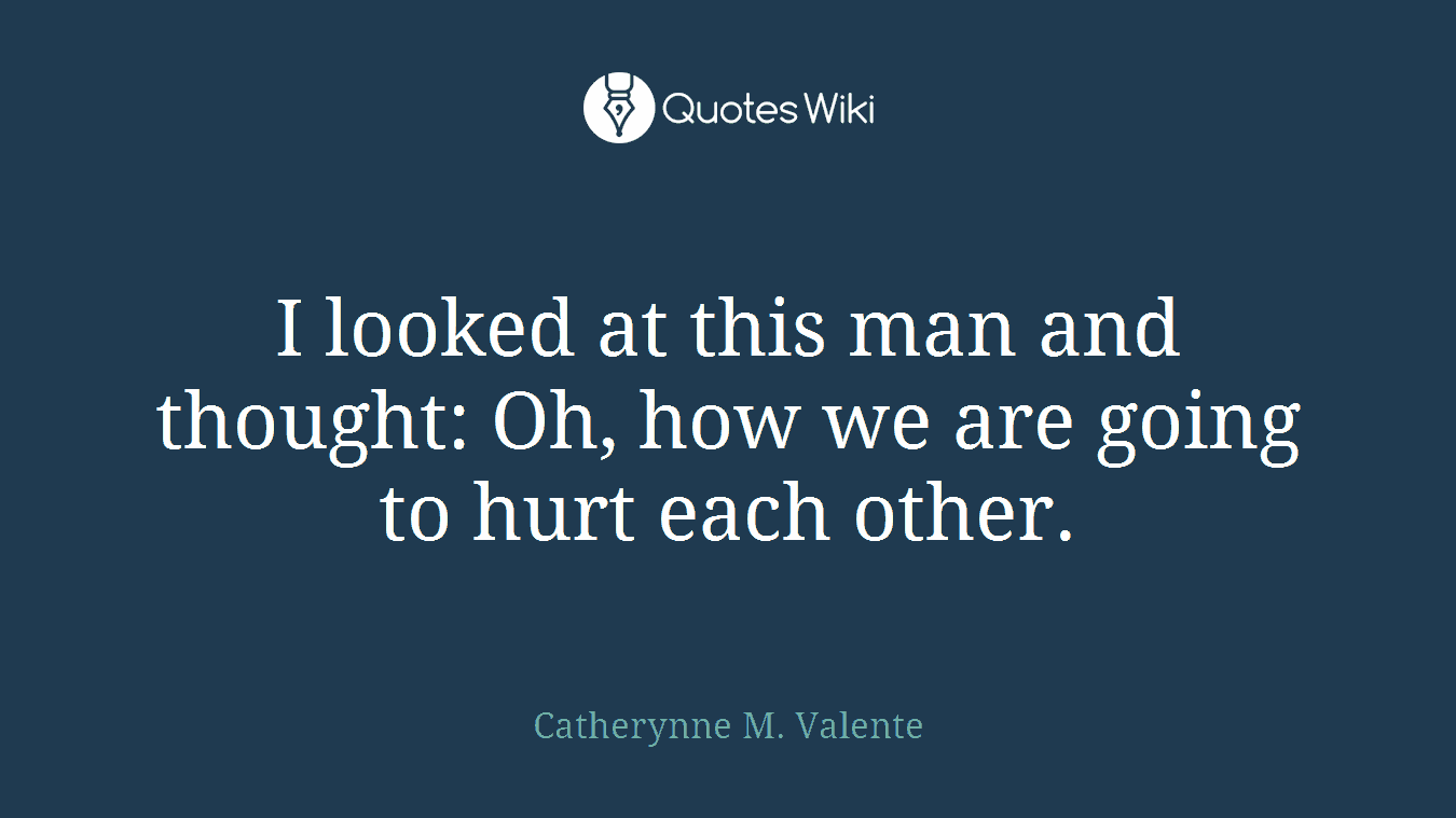 I looked at this man and thought: Oh, how we are going to hurt each other.