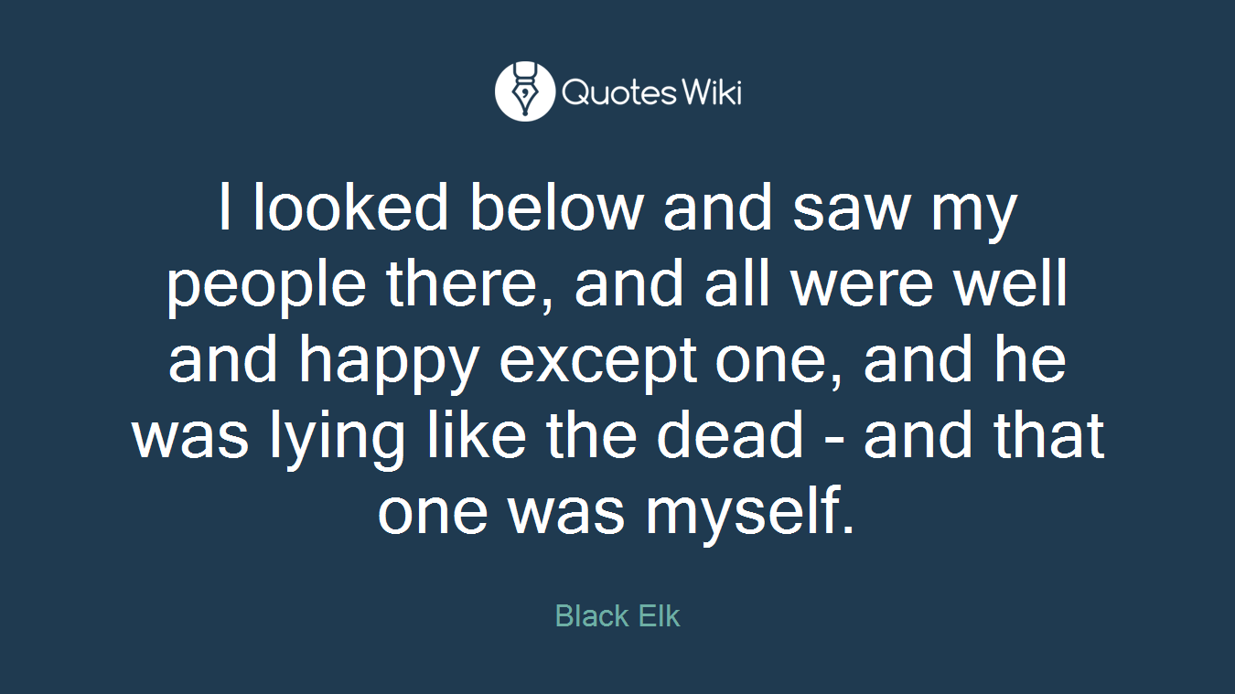 I looked below and saw my people there, and all were well and happy except one, and he was lying like the dead - and that one was myself.