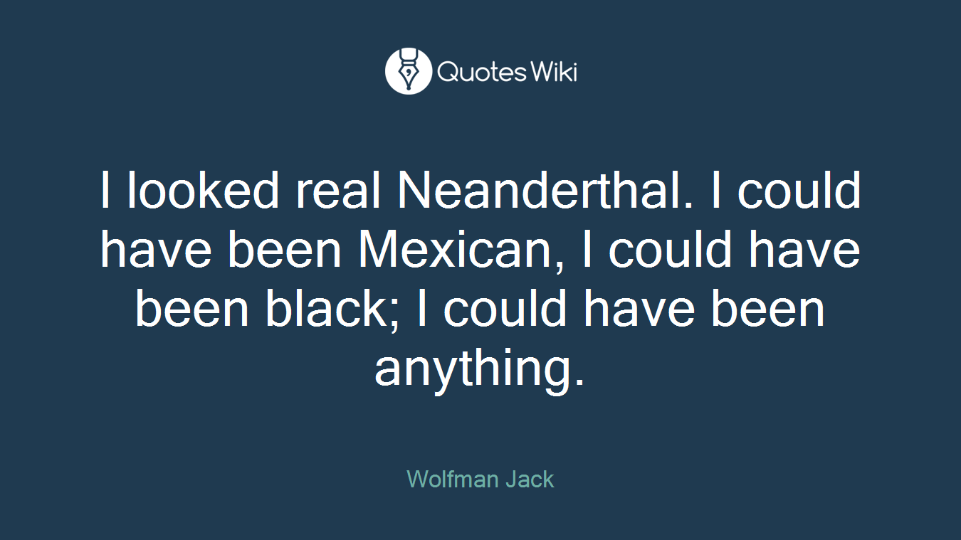 I looked real Neanderthal. I could have been Mexican, I could have been black; I could have been anything.