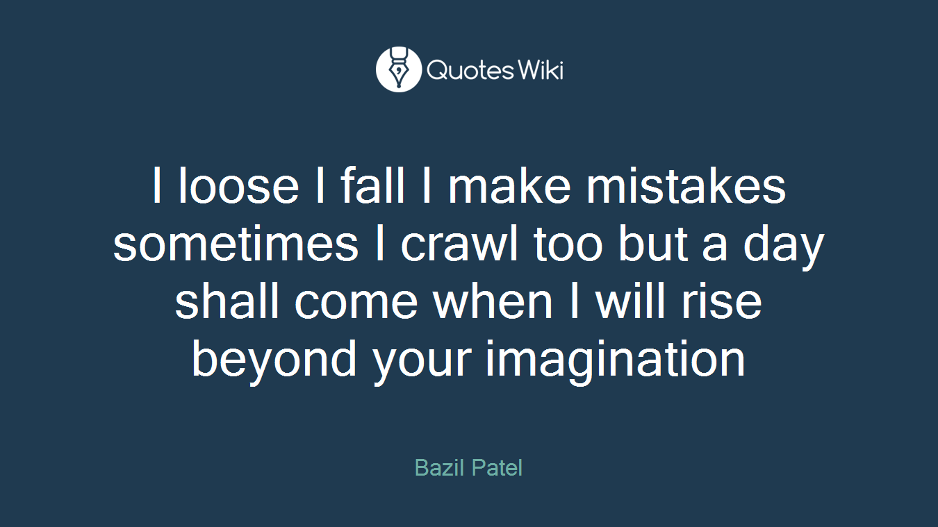 I loose I fall I make mistakes sometimes I crawl too but a day shall come when I will rise beyond your imagination