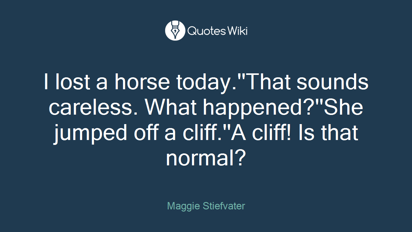I lost a horse today.''That sounds careless. What happened?''She jumped off a cliff.''A cliff! Is that normal?