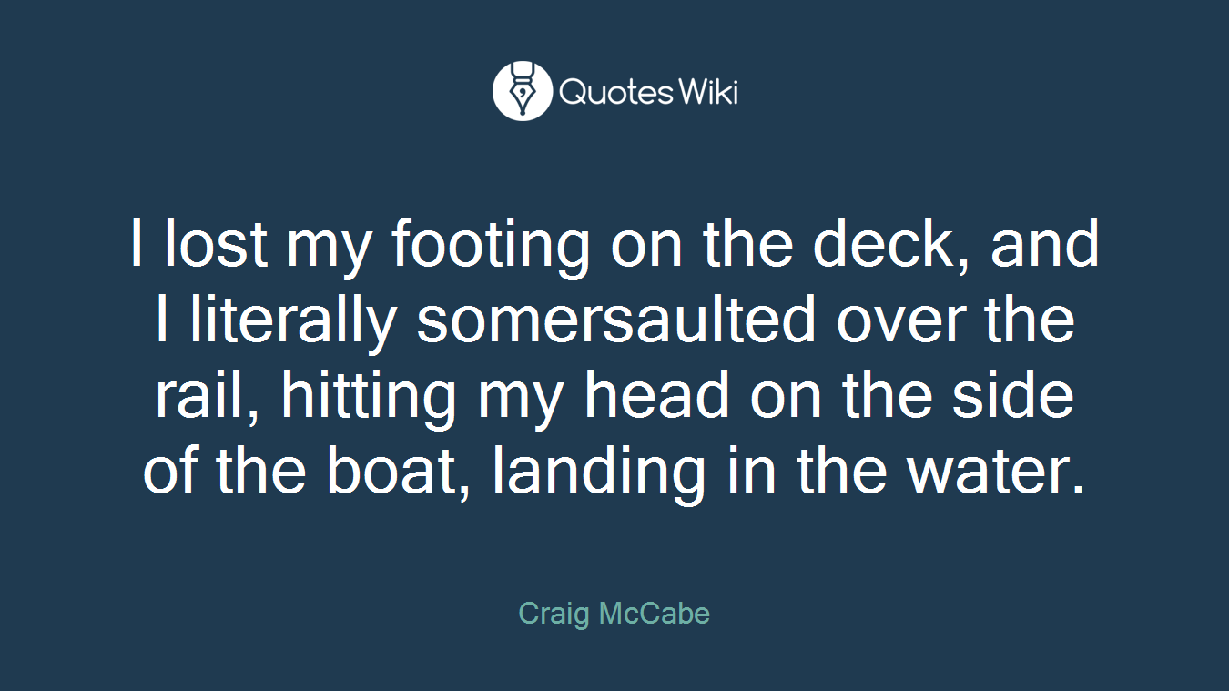 I lost my footing on the deck, and I literally somersaulted over the rail, hitting my head on the side of the boat, landing in the water.