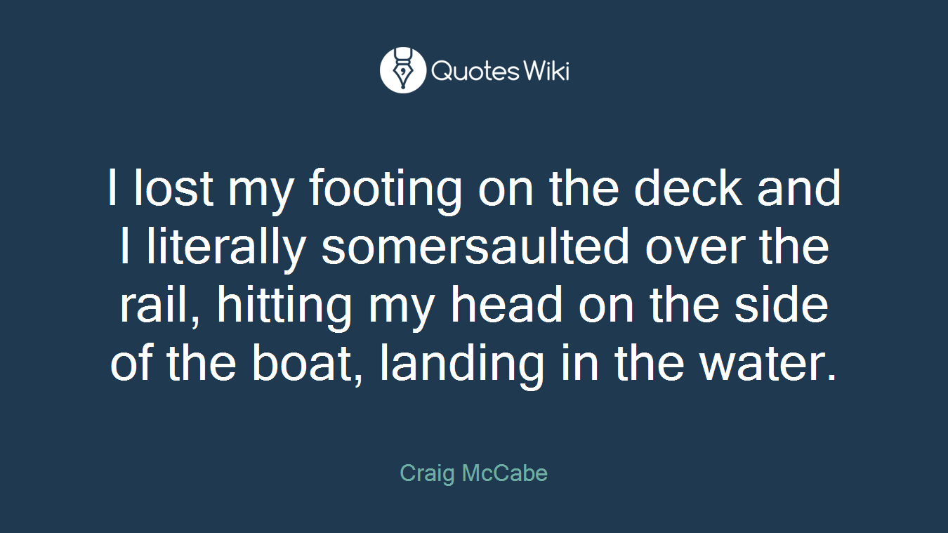 I lost my footing on the deck and I literally somersaulted over the rail, hitting my head on the side of the boat, landing in the water.