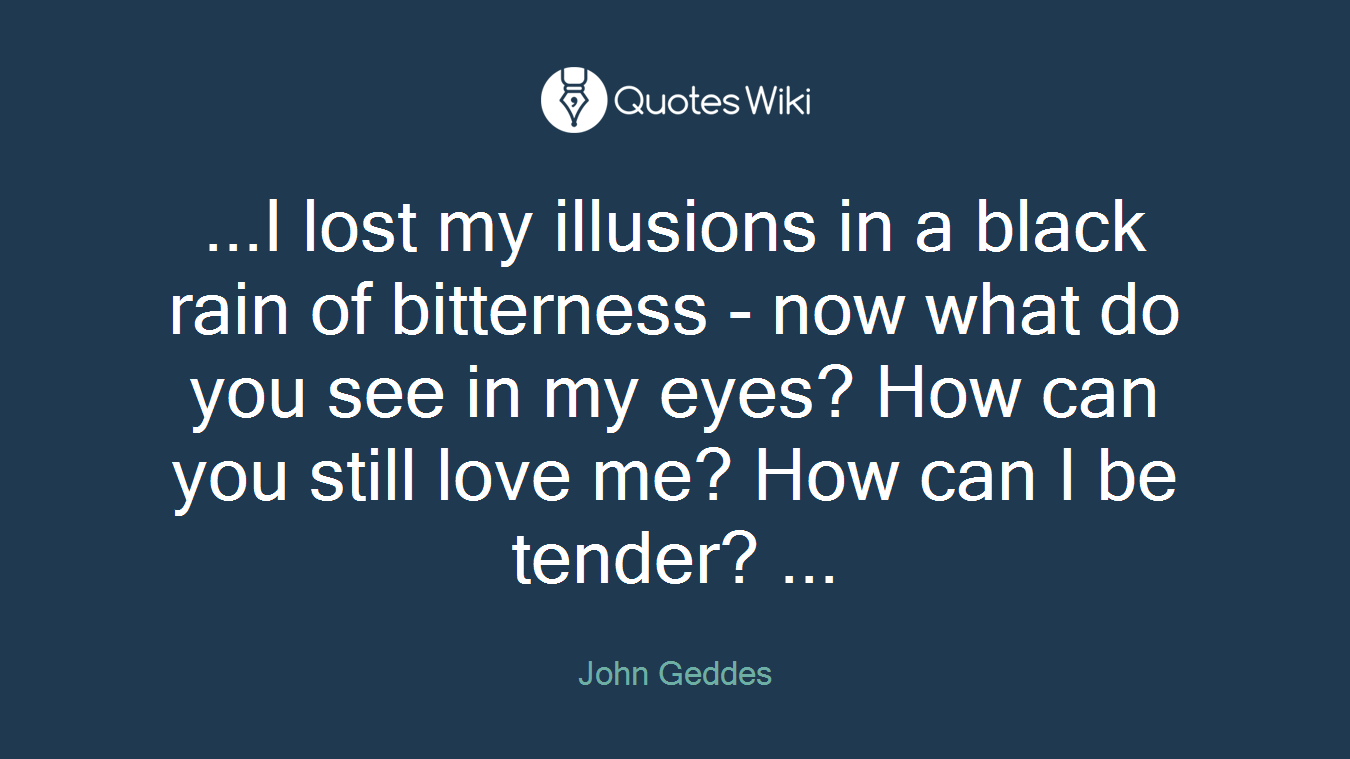 ...I lost my illusions in a black rain of bitterness - now what do you see in my eyes? How can you still love me? How can I be tender? ...