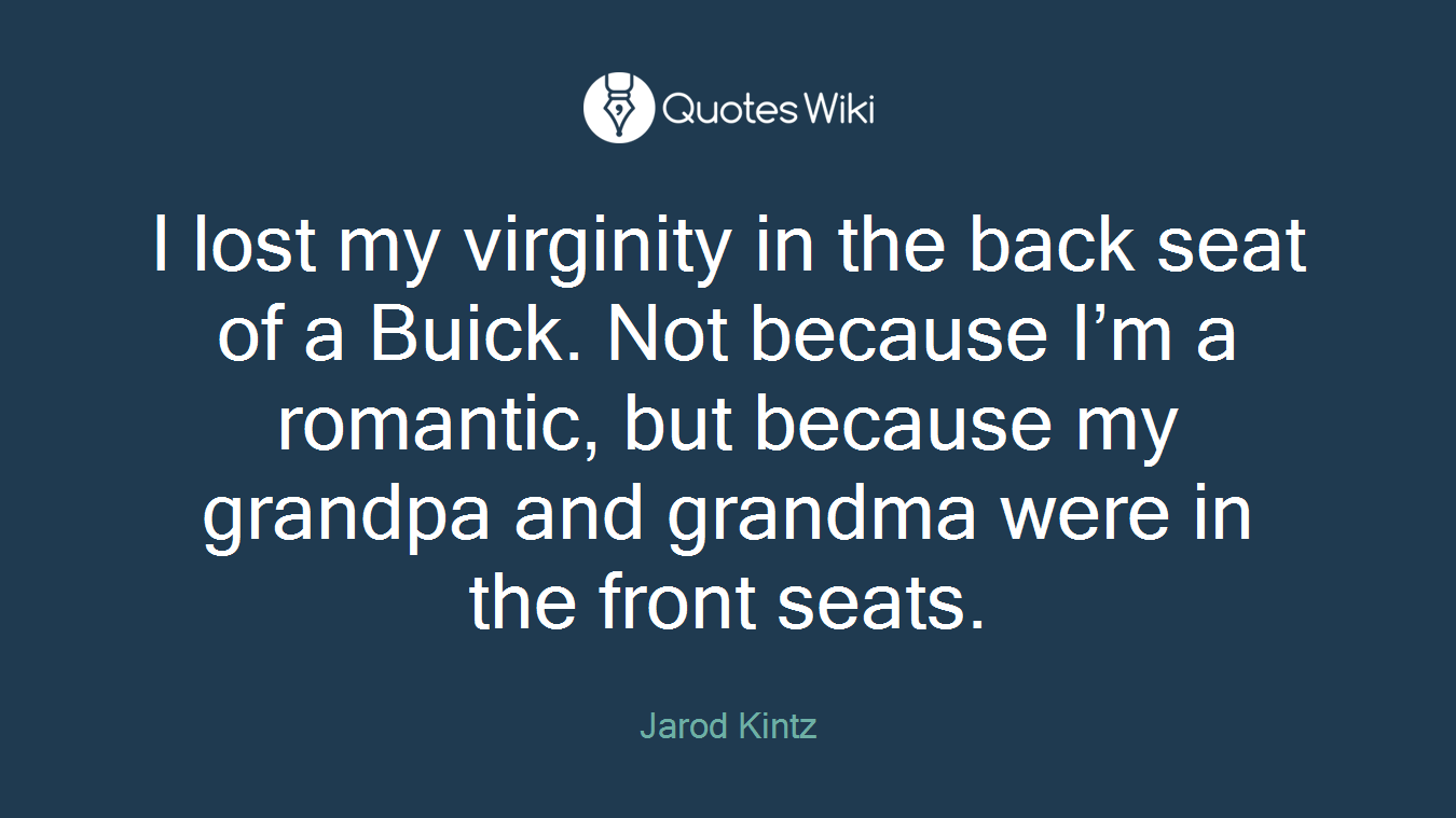 I lost my virginity in the back seat of a Buick. Not because I’m a romantic, but because my grandpa and grandma were in the front seats.