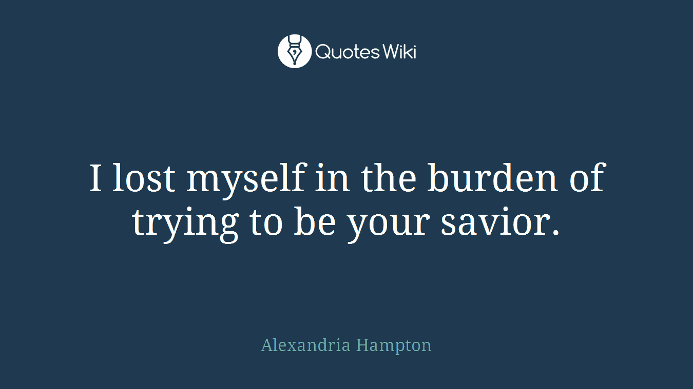 I lost myself in the burden of trying to be your savior.
