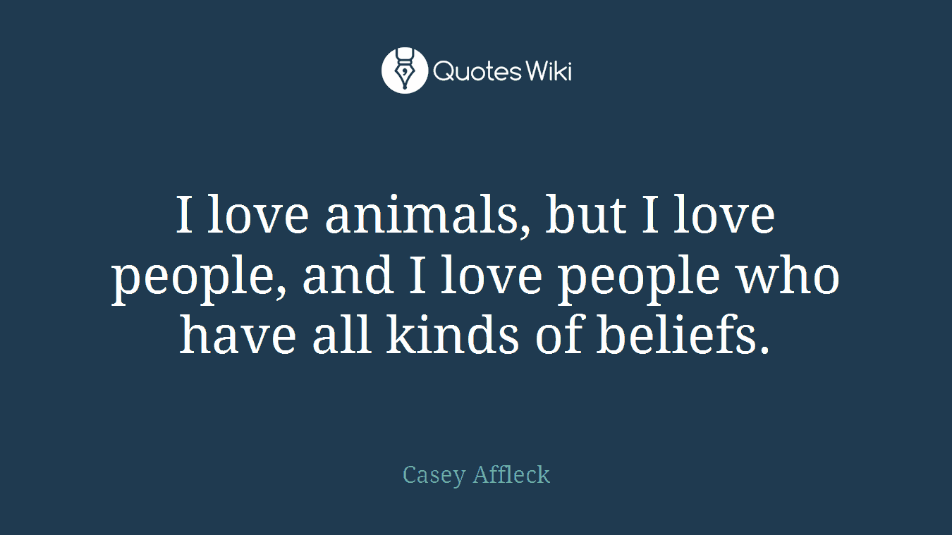 I love animals, but I love people, and I love people who have all kinds of beliefs.